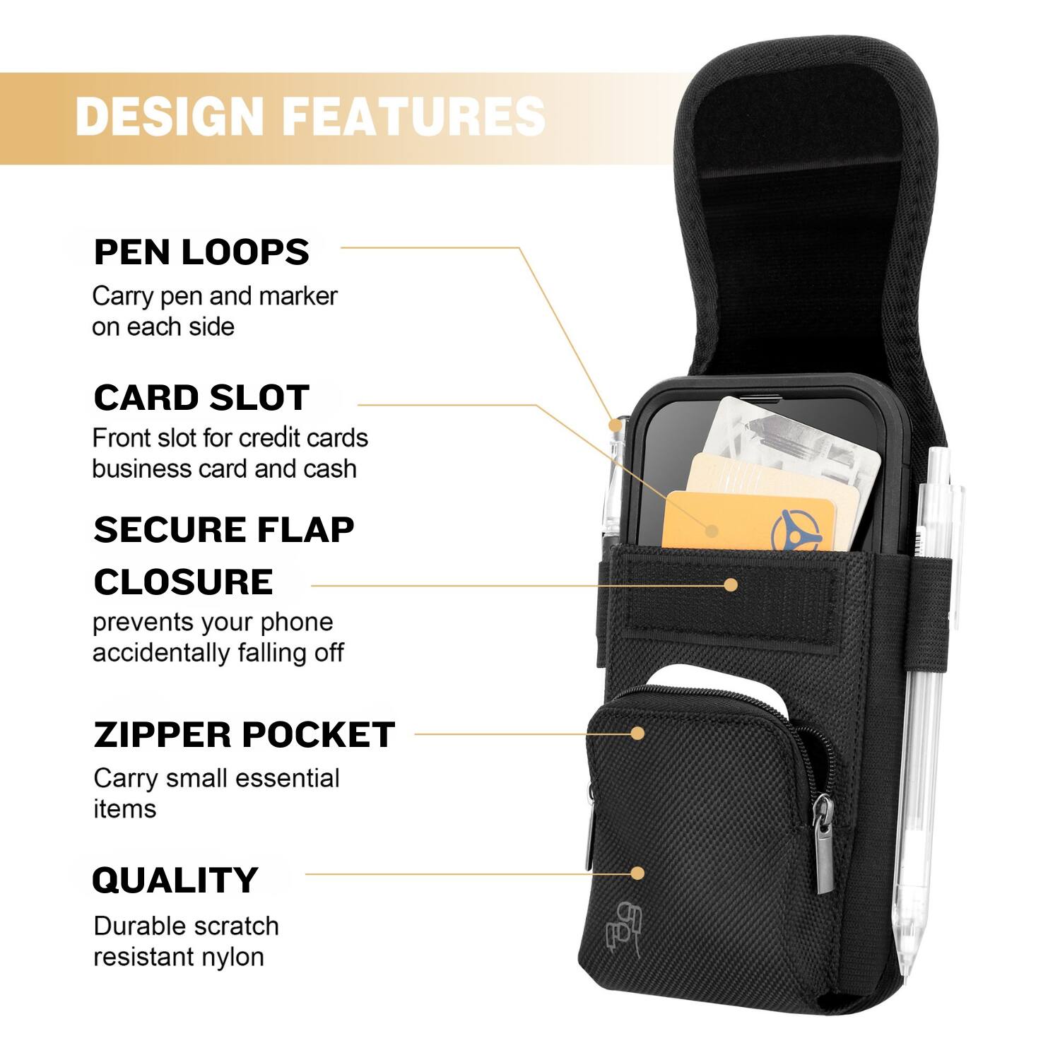 DESIGN FEATURES

PEN LOOPS  
Carry pen and marker on each side

CARD SLOT  
Front slot for credit cards, business card and cash

SECURE FLAP CLOSURE  
Prevents your phone accidentally falling off

ZIPPER POCKET  
Carry small essential items

QUALITY  
Durable scratch resistant nylon