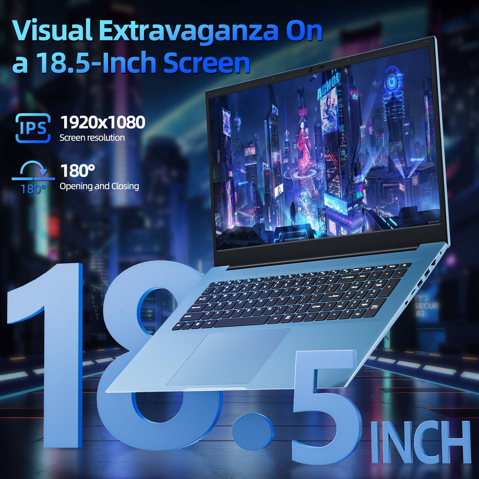Visual Extravaganza On a 18.5-Inch Screen

IPS 1920x1080 Screen resolution

180° Opening and Closing