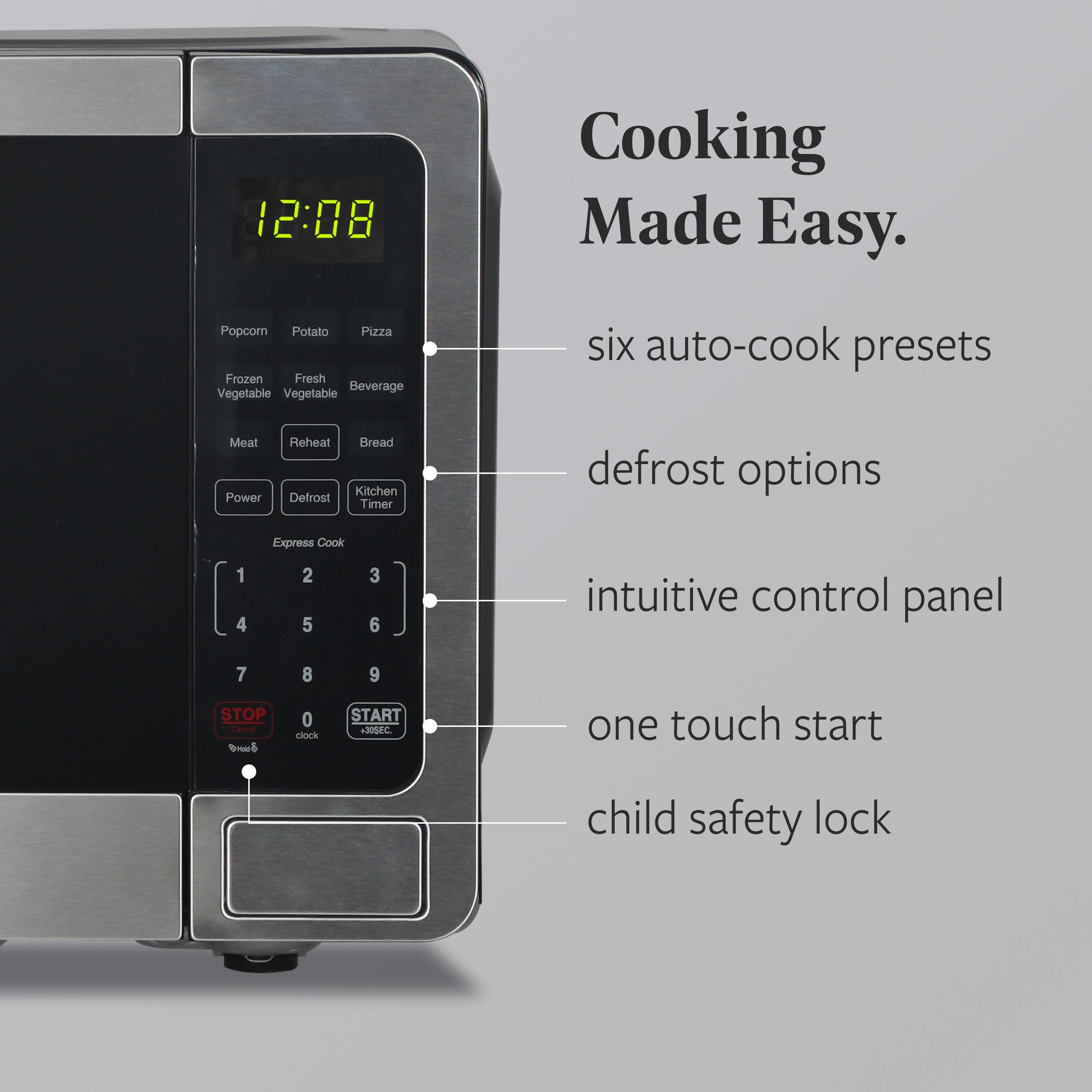 Cooking Made Easy.

- six auto-cook presets
- defrost options
- intuitive control panel
- one touch start
- child safety lock

12:08

Popcorn Potato Pizza  
Frozen Fresh Beverage  
Vegetable Vegetable  
Meat Reheat Bread  
Power Defrost Kitchen Timer  
Express Cook  
STOP - e  
0 dock  
START - 30SEC