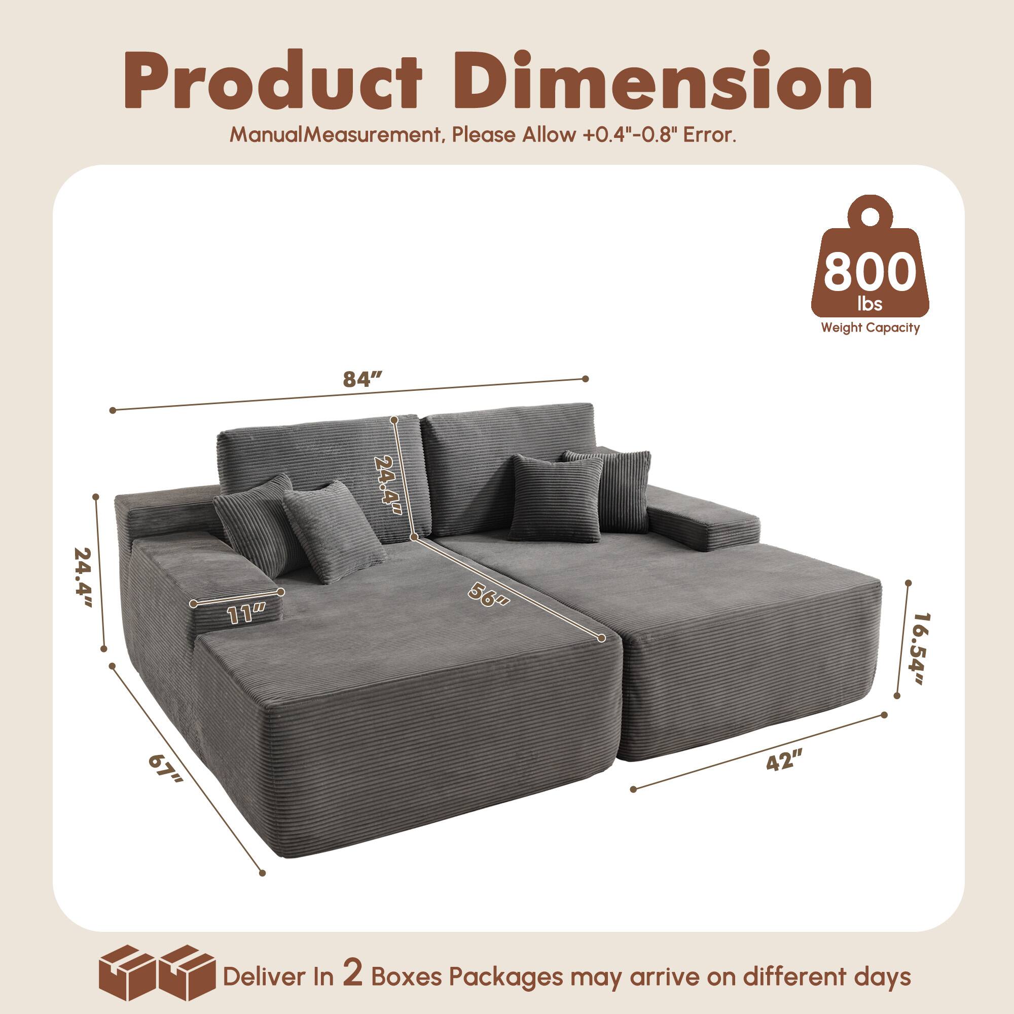Product Dimension  
Manual Measurement, Please Allow +0.4"-0.8" Error.  

800 lbs Weight Capacity  

84"  
24.4"  
11"  
24.4"  
56"  
16.54"  
67"  
42"  

Deliver In 2 Boxes  
Packages may arrive on different days