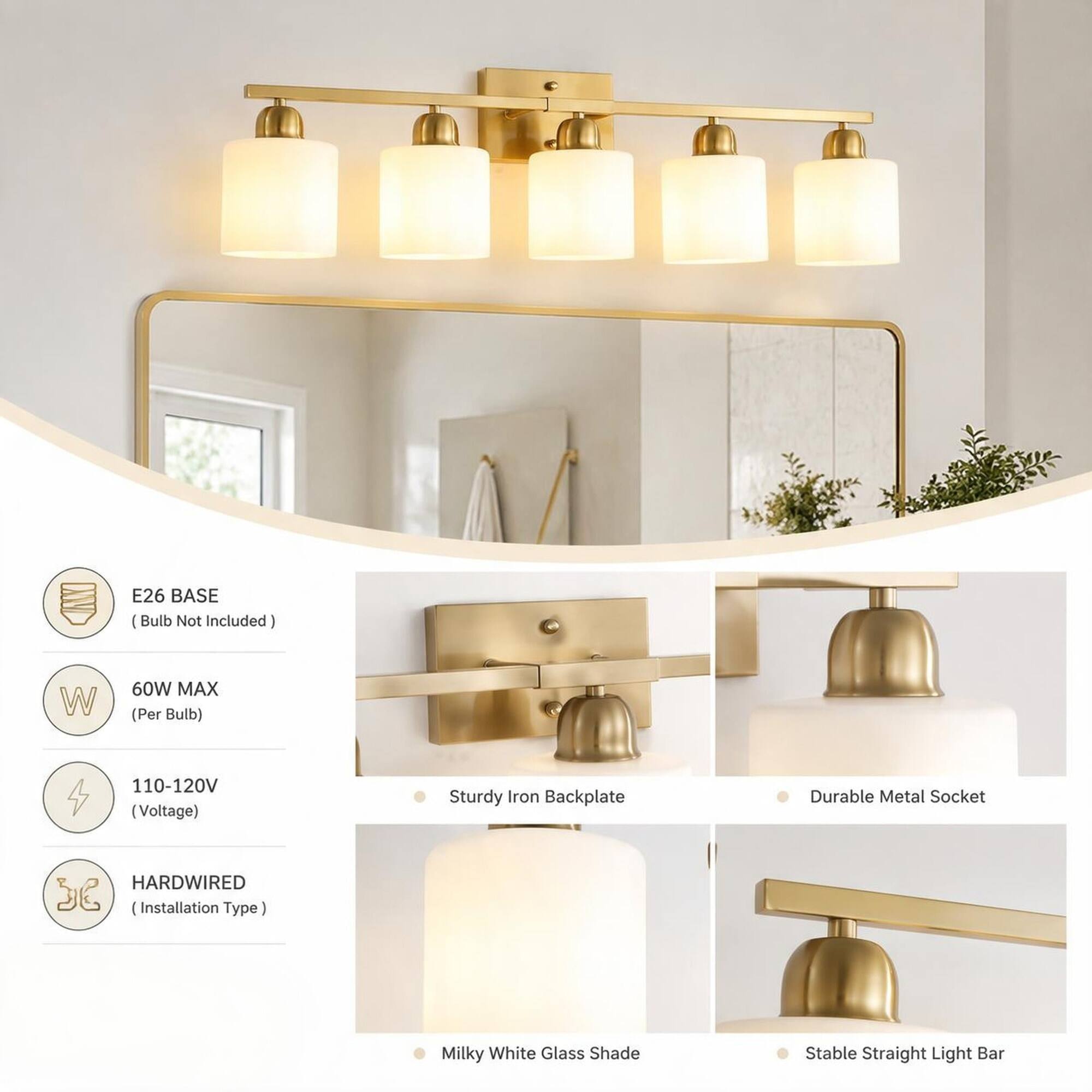 E26 BASE Bulb Not Included  
60W MAX (Per Bulb)  
110-120V (Voltage)  
Sturdy Iron Backplate  
Durable Metal Socket  
HARDWIRED (Installation Type)  
Milky White Glass Shade  
Stable Straight Light Bar