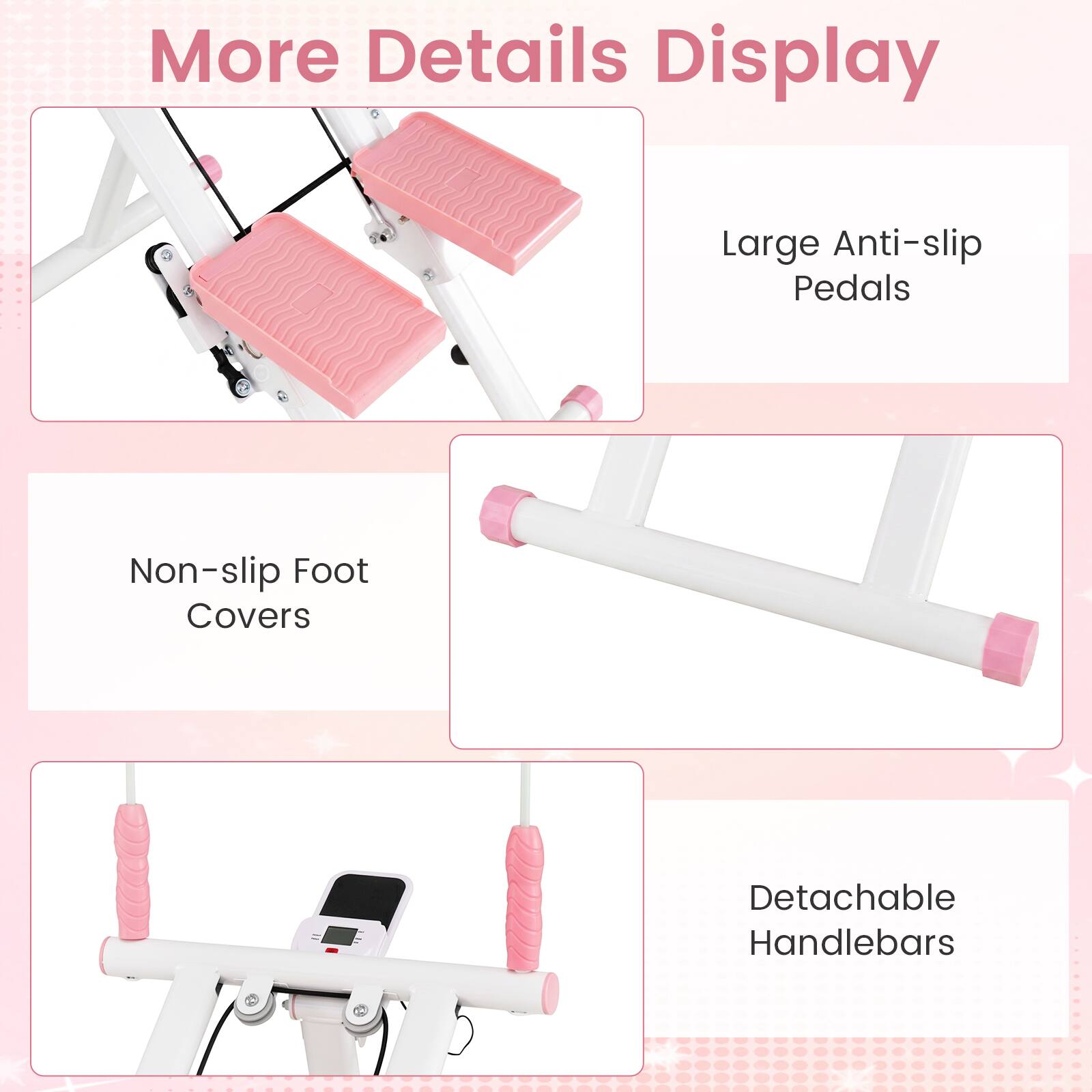 More Details Display

- Large Anti-slip Pedals
- Non-slip Foot Covers
- Detachable Handlebars