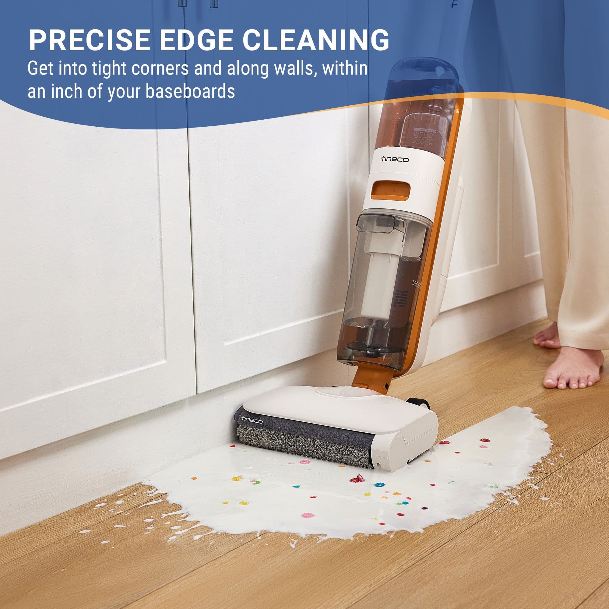 PRECISE EDGE CLEANING
Get into tight corners and along walls, within an inch of your baseboards