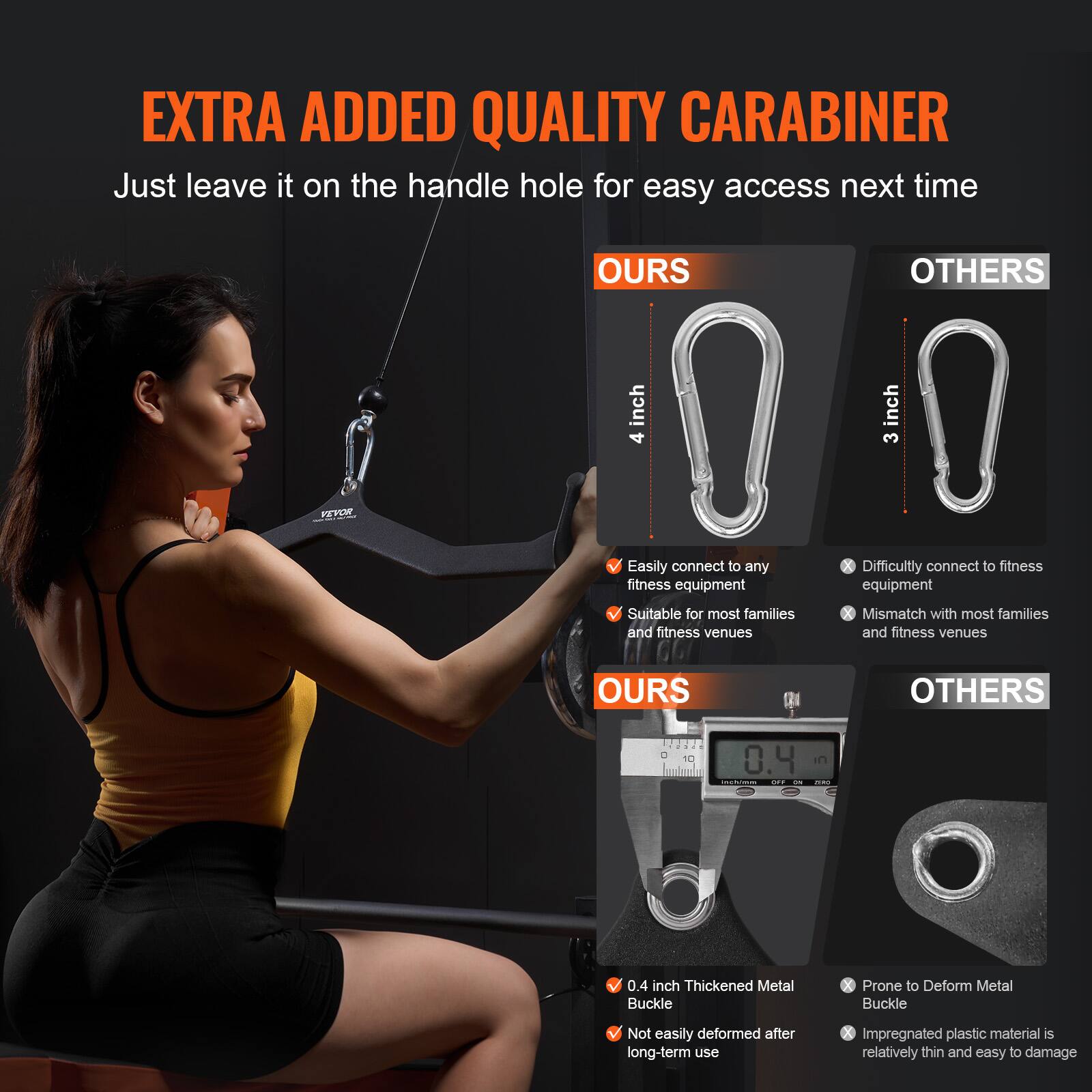 **EXTRA ADDED QUALITY CARABINER**

Just leave it on the handle hole for easy access next time

**OURS**  
- 4 inch  
- Easily connect to any fitness equipment  
- Suitable for most families and fitness venues  

**OTHERS**  
- 3 inch  
- Difficultly connect to fitness equipment  
- Mismatch with most families and fitness venues  

**OURS**  
- 0.4 inch Thickened Metal Buckle  
- Not easily deformed after long-term use  

**OTHERS**  
- Prone to Deform Metal Buckle  
- Impregnated plastic material is relatively thin and easy to damage
