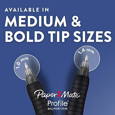 AVAILABLE IN MEDIUM & BOLD TIP SIZES

1.0 mm

1.4 mm

Paper Mate Profile BALLPOINT PENS