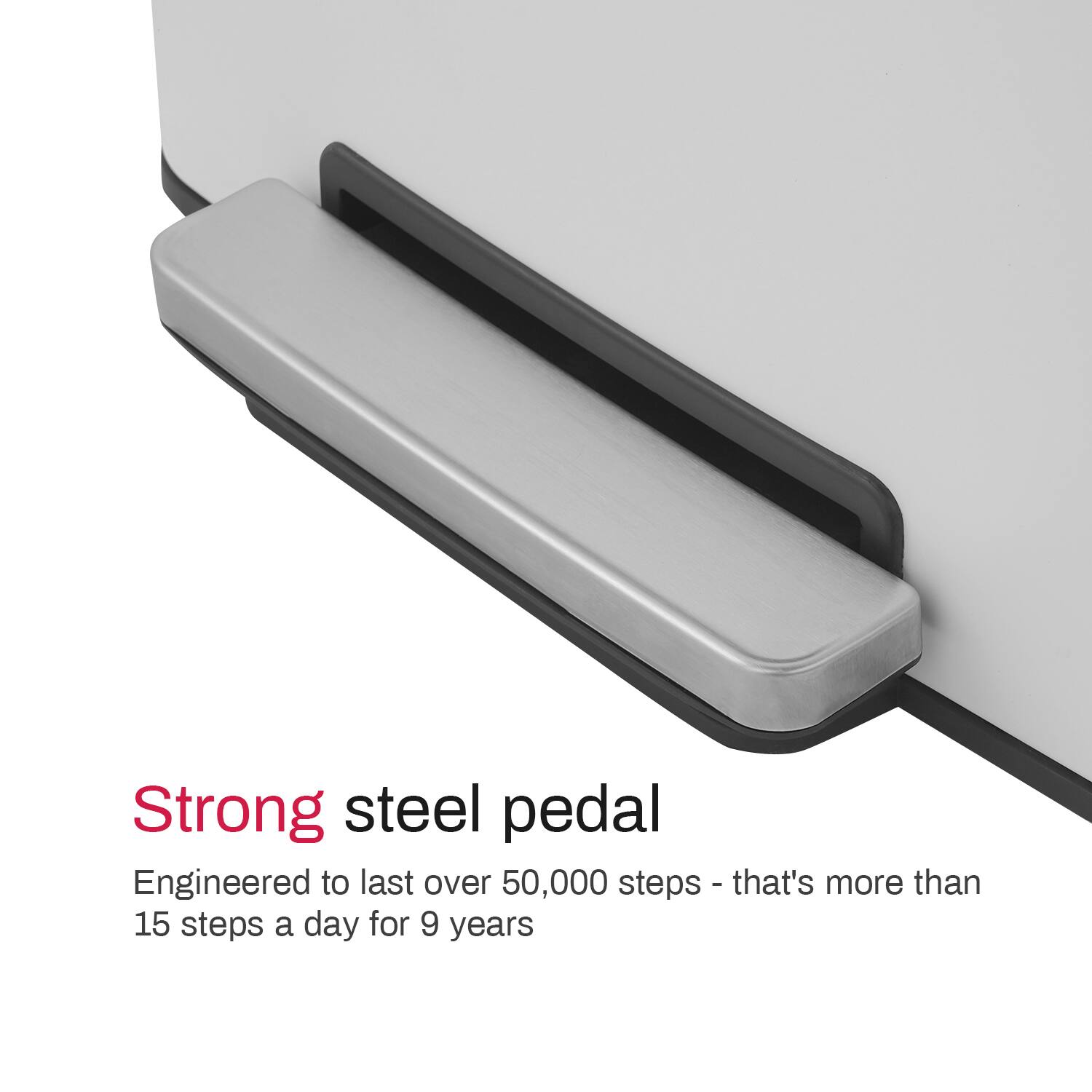 Strong steel pedal  
Engineered to last over 50,000 steps - that's more than 15 steps a day for 9 years