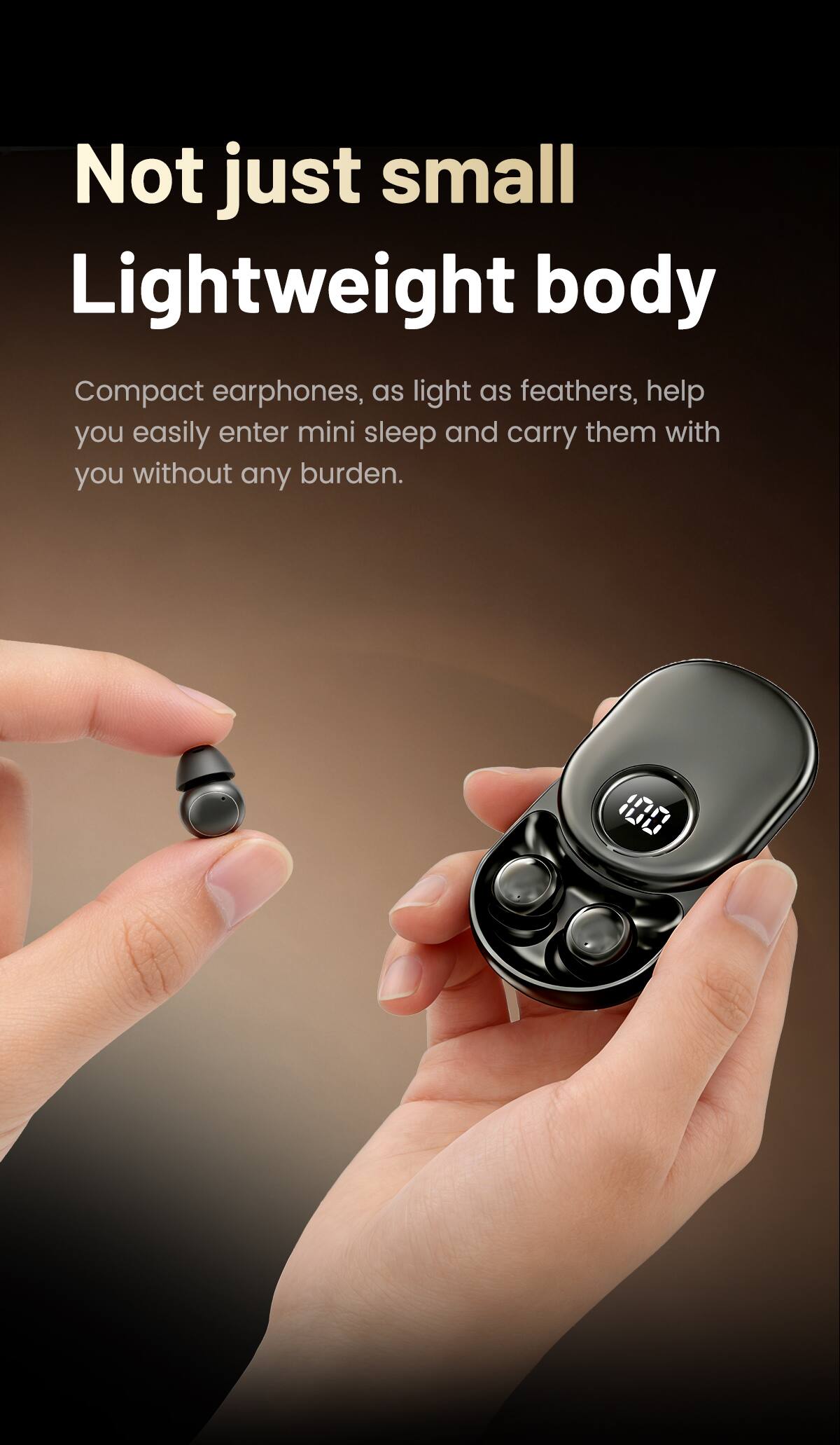 Not just small Lightweight body Compact earphones, as light as feathers, help you easily enter mini sleep and carry them with you without any burden.