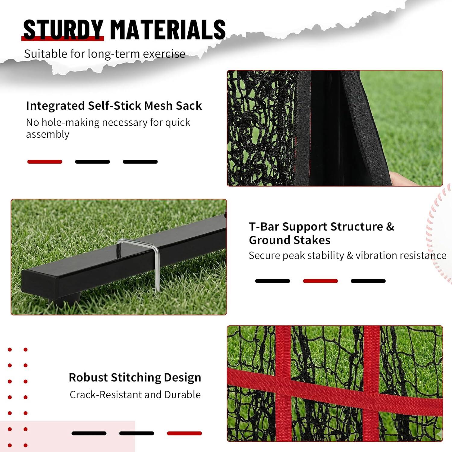 STURDY MATERIALS  
Suitable for long-term exercise  

Integrated Self-Stick Mesh Sack  
No hole-making necessary for quick assembly  

T-Bar Support Structure & Ground Stakes  
Secure peak stability & vibration resistance  

Robust Stitching Design  
Crack-Resistant and Durable