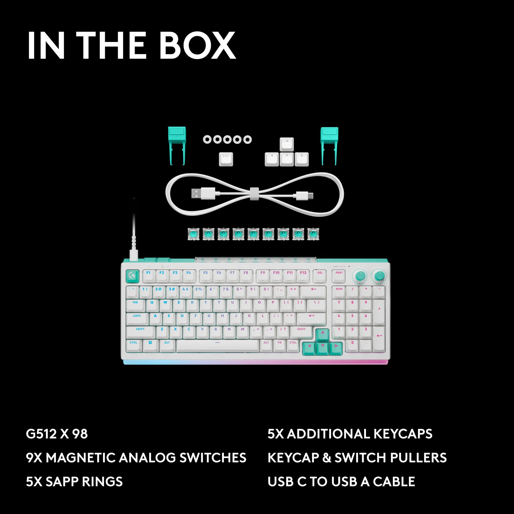 IN THE BOX

G512 X 98  
9X MAGNETIC ANALOG SWITCHES  
5X SAPP RINGS  
5X ADDITIONAL KEYCAPS  
KEYCAP & SWITCH PULLERS  
USB C TO USB A CABLE