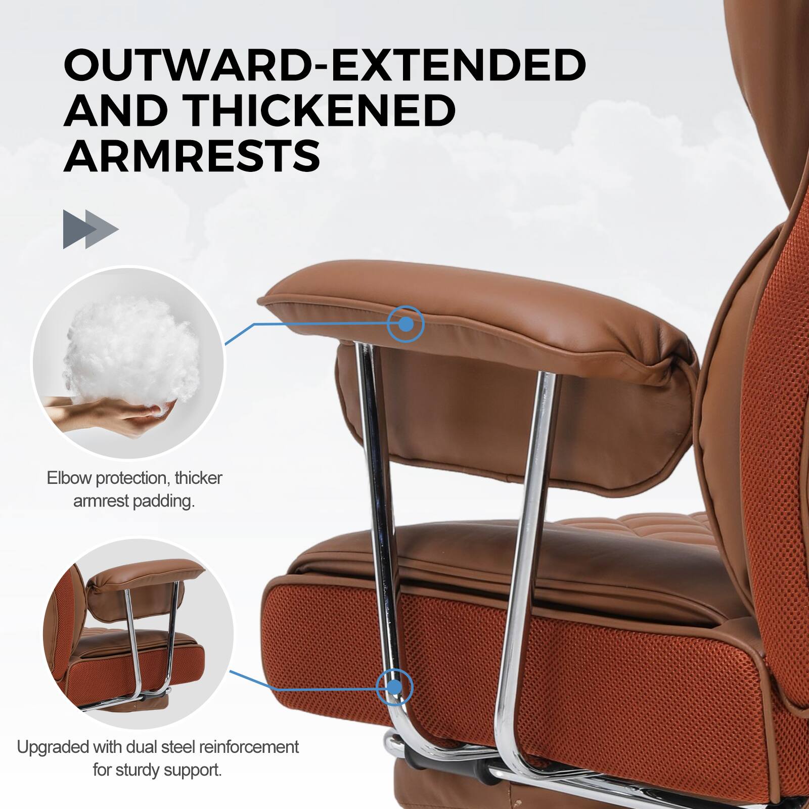 OUTWARD-EXTENDED AND THICKENED ARMRESTS

Elbow protection, thicker armrest padding.

Upgraded with dual steel reinforcement for sturdy support.