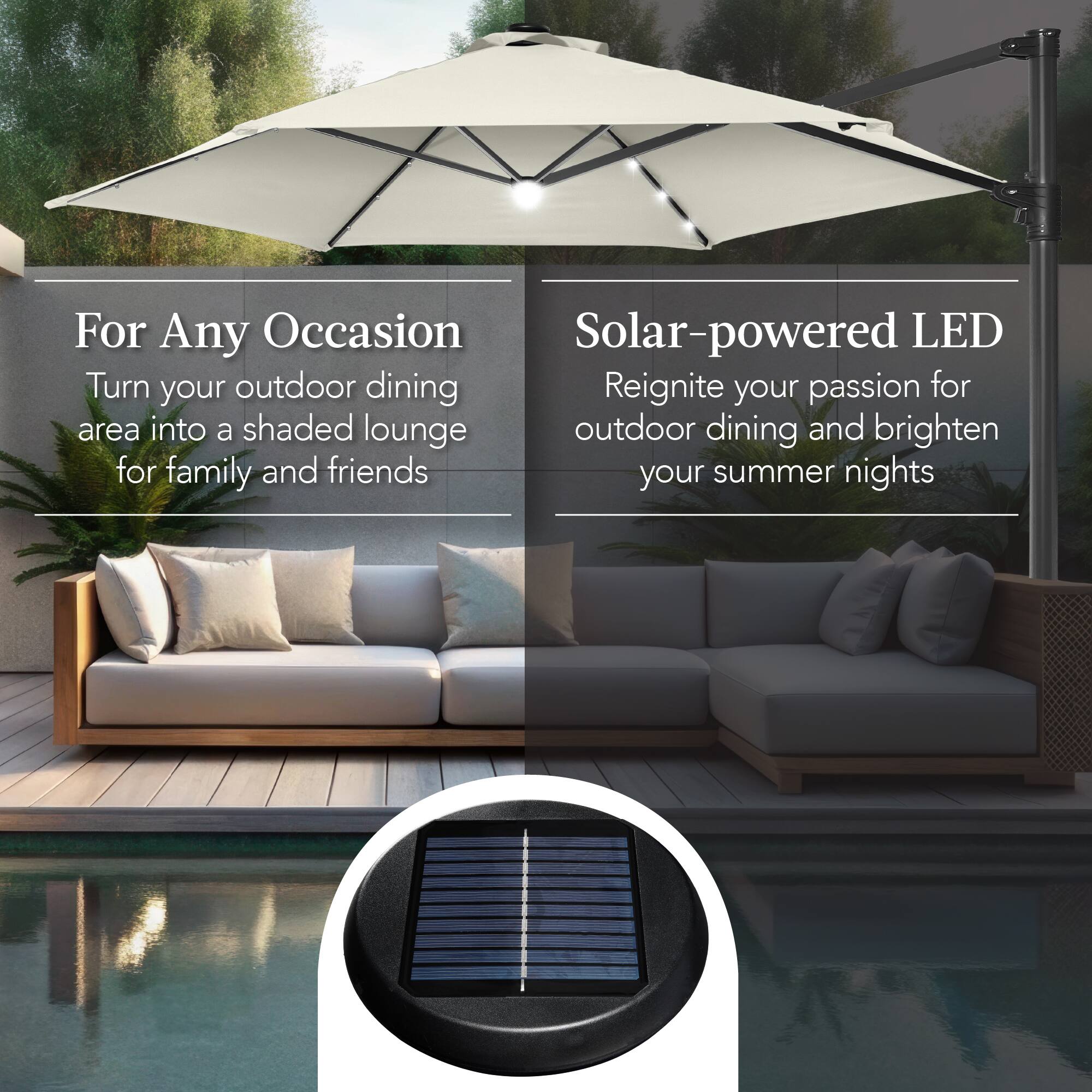 For Any Occasion  
Turn your outdoor dining area into a shaded lounge for family and friends  

Solar-powered LED  
Reignite your passion for outdoor dining and brighten your summer nights