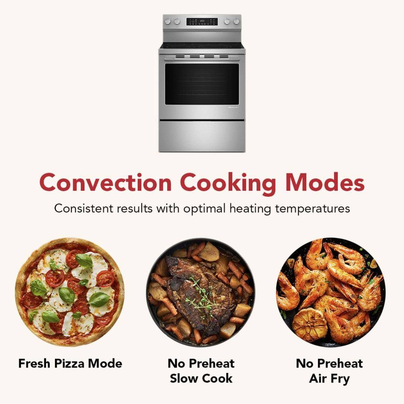 Convection Cooking Modes  
Consistent results with optimal heating temperatures  

Fresh Pizza Mode  
No Preheat Slow Cook  
No Preheat Air Fry