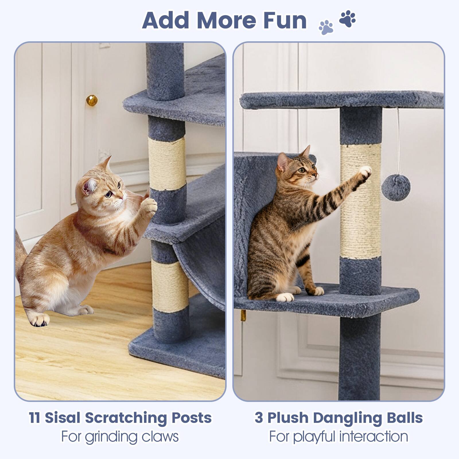 Add More Fun 🐾

11 Sisal Scratching Posts  
For grinding claws

3 Plush Dangling Balls  
For playful interaction