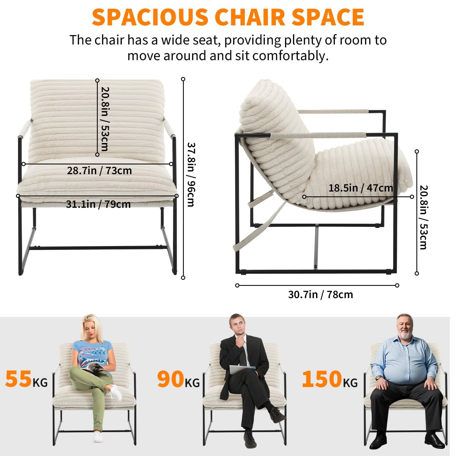 SPACIOUS CHAIR SPACE

The chair has a wide seat, providing plenty of room to move around and sit comfortably.

- Seat width: 28.7in / 73cm
- Seat depth: 31.1in / 79cm
- Overall width: 37.8in / 96cm
- Backrest height: 20.8in / 53cm
- Armrest width: 18.5in / 47cm
- Overall depth: 30.7in / 78cm

Weight capacity:
- 55KG
- 90KG
- 150KG