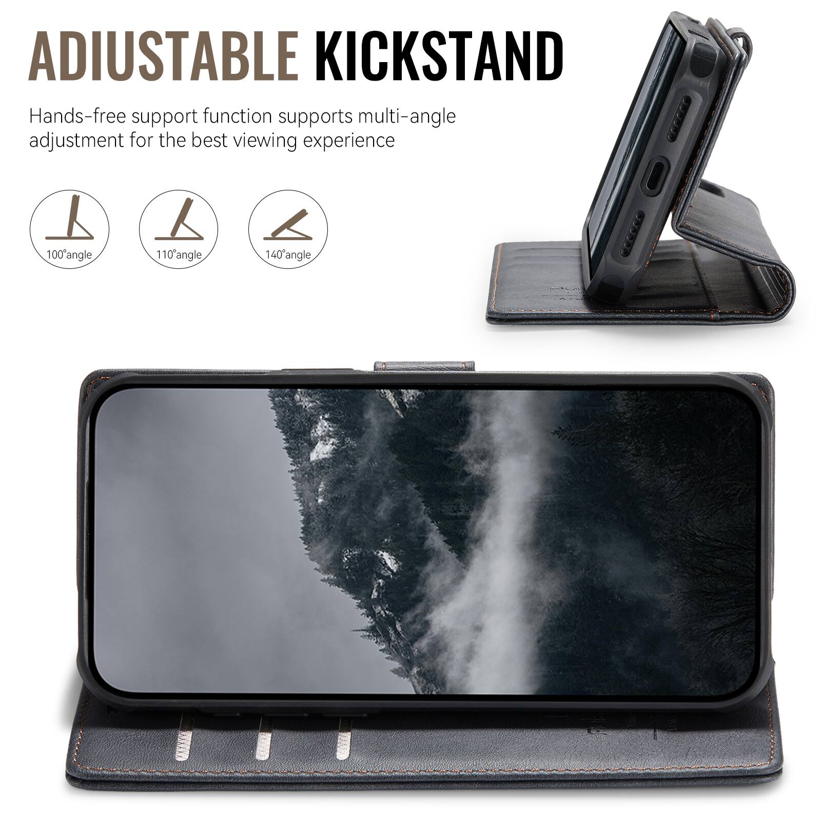 ADJUSTABLE KICKSTAND  
Hands-free support function supports multi-angle adjustment for the best viewing experience  
100° angle  
110° angle  
140° angle