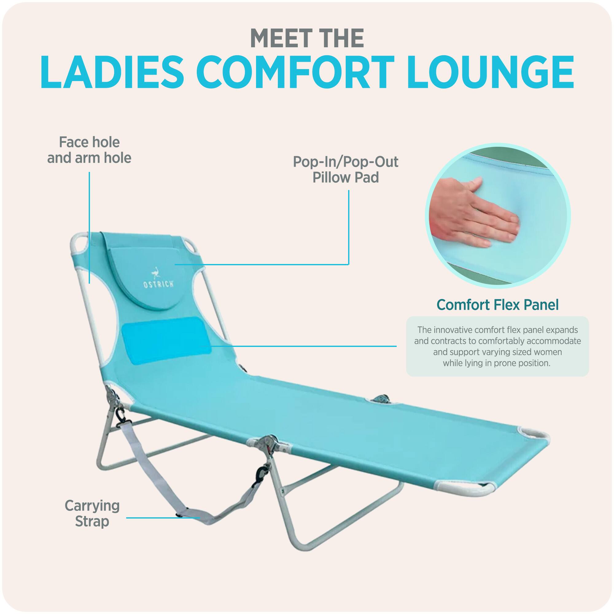 MEET THE LADIES COMFORT LOUNGE

- Face hole and arm hole
- Pop-In/Pop-Out Pillow Pad
- Comfort Flex Panel
  - The innovative comfort flex panel expands and contracts to comfortably accommodate and support varying sized women while lying in prone position.
- Carrying Strap