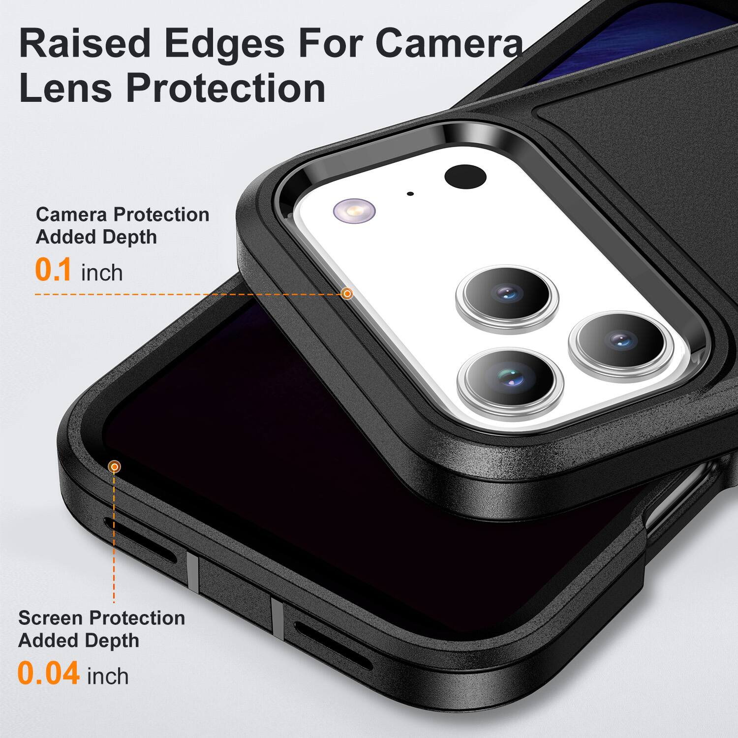 Raised Edges For Camera Lens Protection  
Camera Protection Added Depth 0.1 inch  
Screen Protection Added Depth 0.04 inch