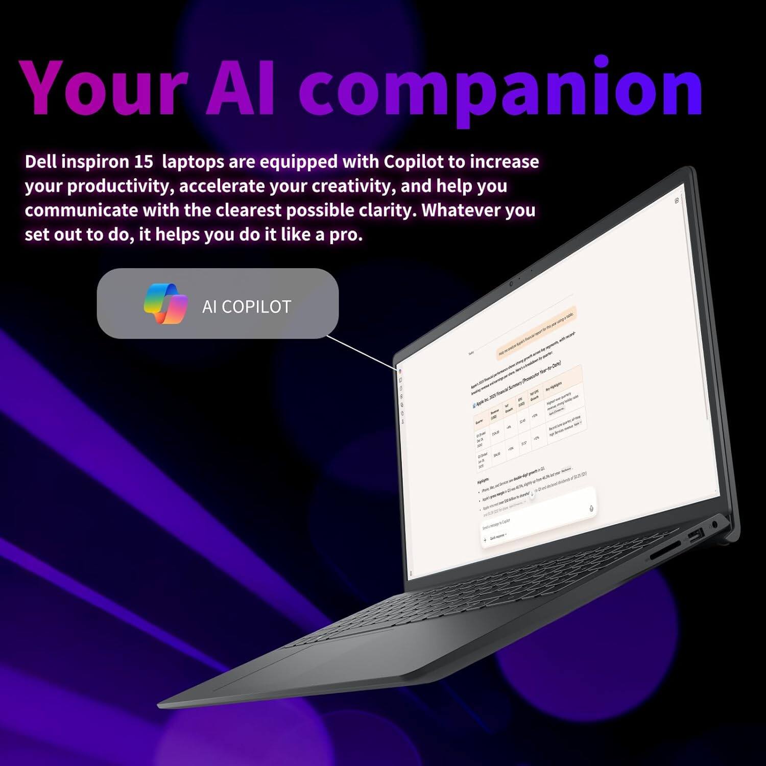 Your AI companion

Dell Inspiron 15 laptops are equipped with Copilot to increase your productivity, accelerate your creativity, and help you communicate with the clearest possible clarity. Whatever you set out to do, it helps you do it like a pro.

AI COPILOT