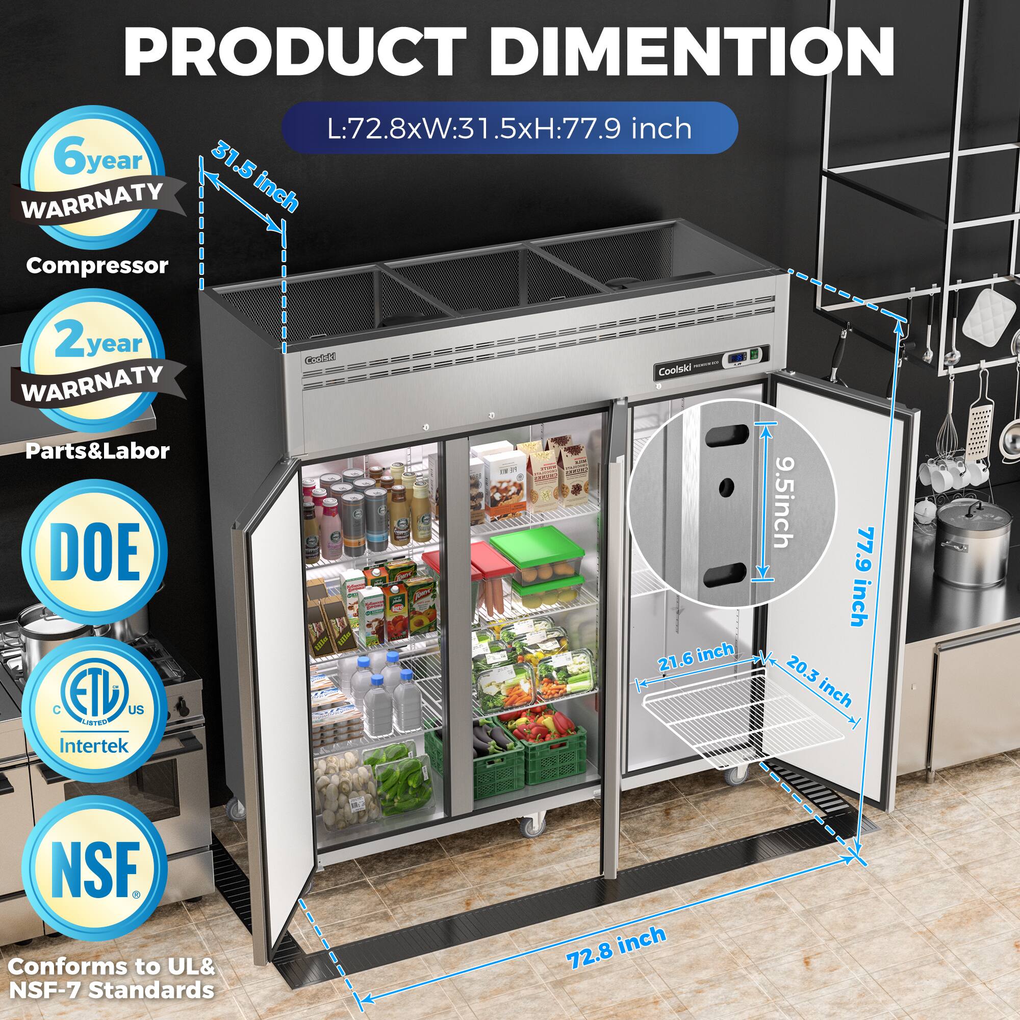 PRODUCT DIMENSION: L:72.8xW:31.5xH:77.9 inch

6 year WARRANTY: Compressor

2 year WARRANTY: Parts & Labor

DOE

ETL US

Intertek

NSF

Conforms to UL & NSF-7 Standards

Dimensions:
- L: 72.8 inch
- W: 31.5 inch
- H: 77.9 inch
- Depth: 21.6 inch
- Width: 20.3 inch
- Height: 9.5 inch