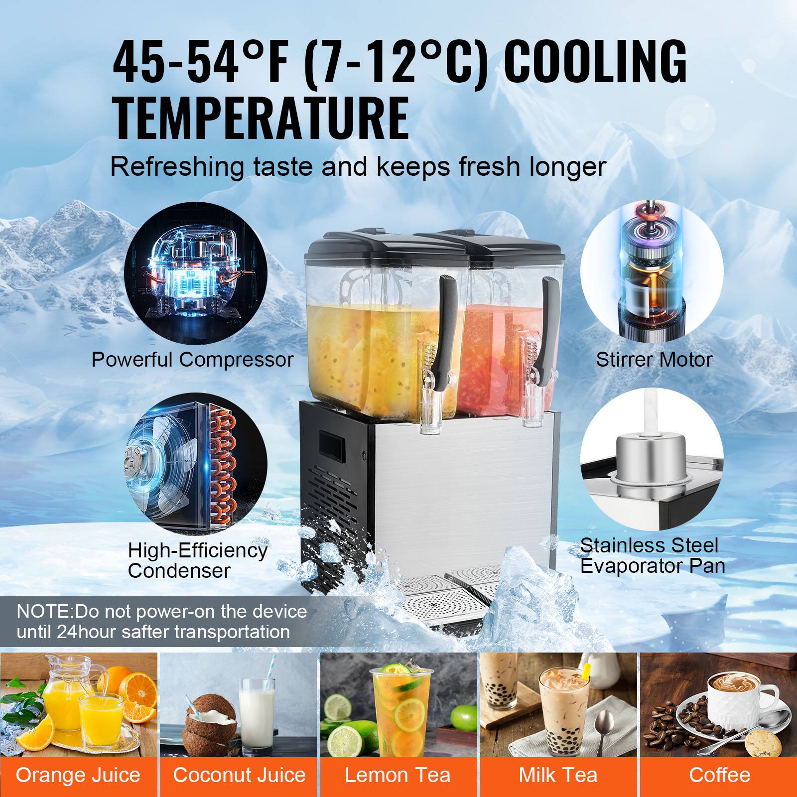 45-54F (7-12C) COOLING TEMPERATURE, Refreshing taste and keeps fresh longer, Powerful Compressor, Stirrer Motor, High-Efficiency Condenser, Stainless Steel Evaporator Pan, NOTE: Do not power-on the device until 24hour safter transportation, Orange Juice, Coconut Juice, Lemon Tea, Milk Tea, Coffee