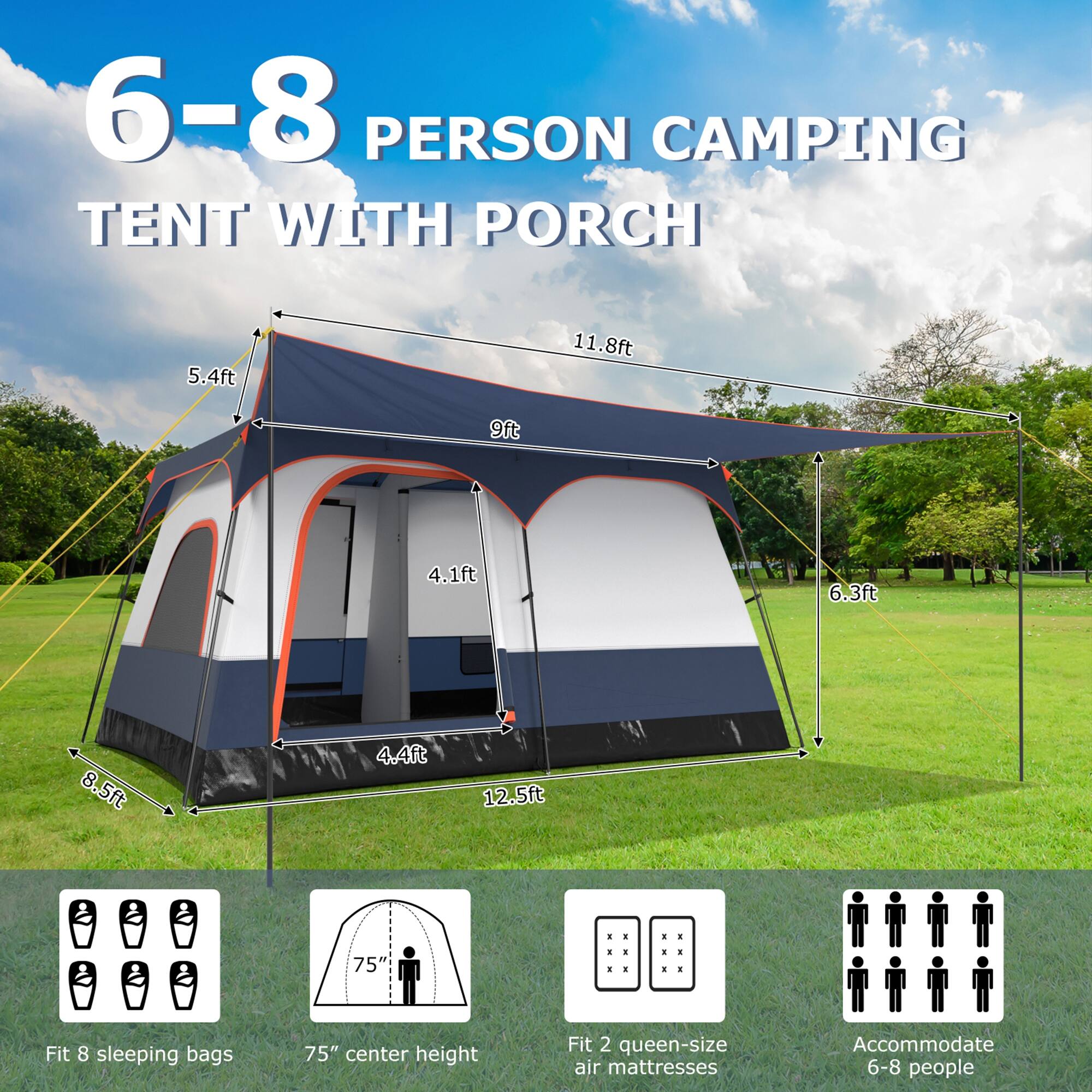 6-8 PERSON CAMPING TENT WITH PORCH

- 5.4ft
- 11.8ft
- 9ft
- 4.1ft
- 6.3ft
- 8.5ft
- 44ft
- 12.5ft

- Fit 8 sleeping bags
- 75" center height
- Fit 2 queen-size air mattresses
- Accommodate 6-8 people