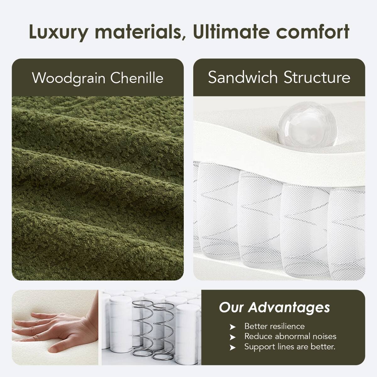 Luxury materials, Ultimate comfort

Woodgrain Chenille

Sandwich Structure

Our Advantages
- Better resilience
- Reduce abnormal noises
- Support lines are better.