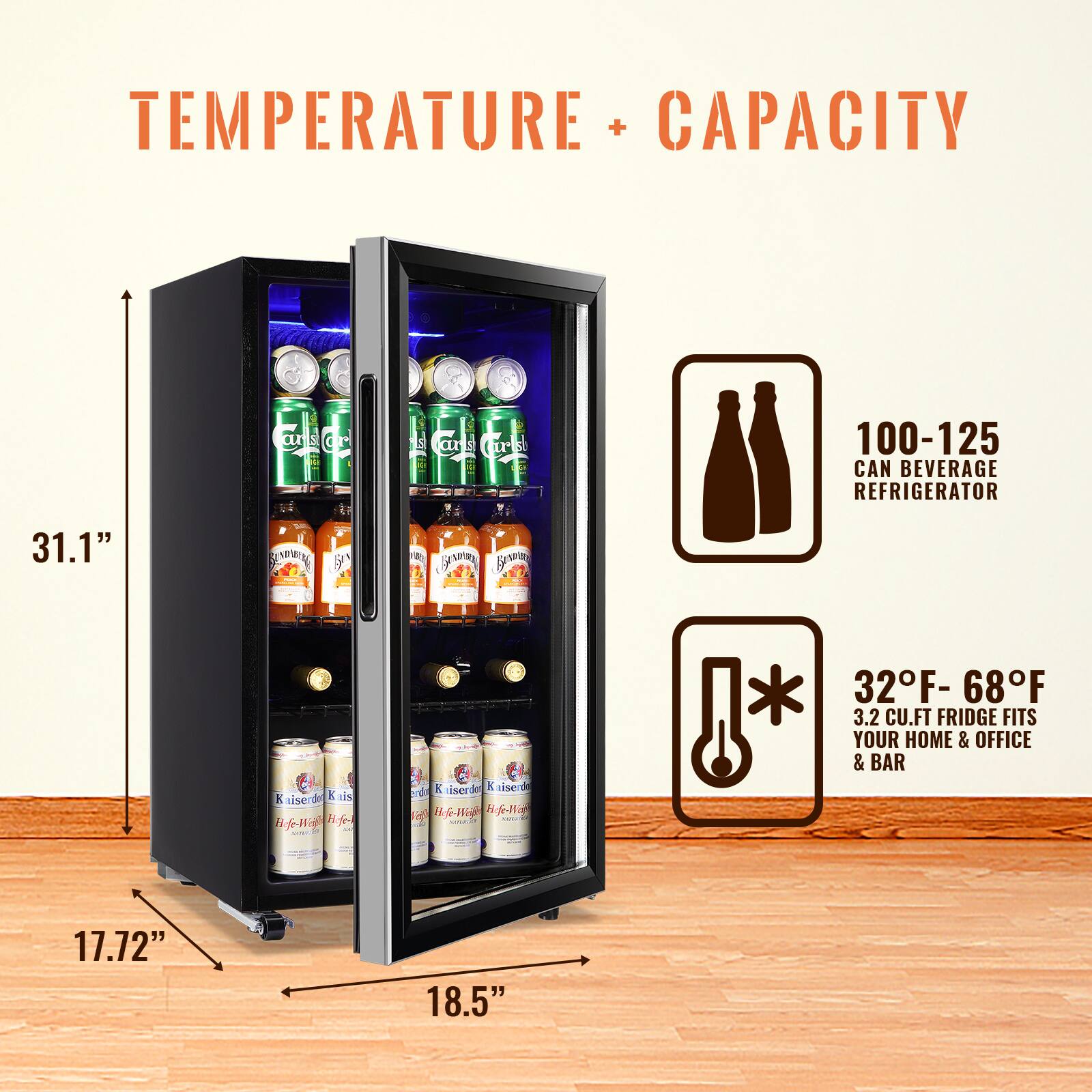 TEMPERATURE + CAPACITY

100-125 CAN BEVERAGE REFRIGERATOR

31.1" x 17.72" x 18.5"

32°F - 68°F

3.2 CU.FT FRIDGE FITS YOUR HOME & OFFICE & BAR