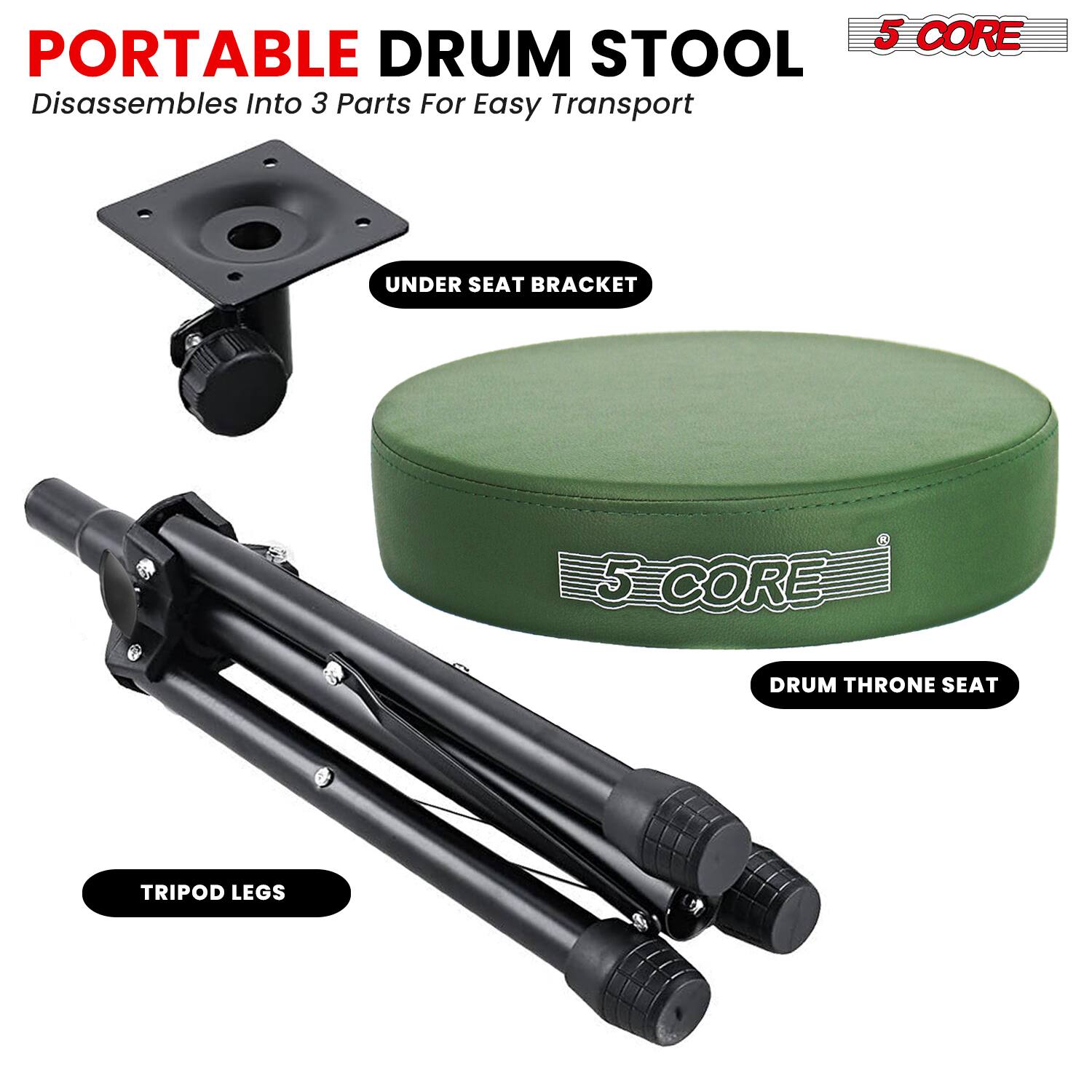 PORTABLE DRUM STOOL  
Disassembles Into 3 Parts For Easy Transport  

5 CORE  

UNDER SEAT BRACKET  
DRUM THRONE SEAT  
TRIPOD LEGS