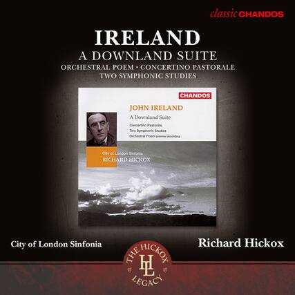 IRELAND
A DOWNLAND SUITE
ORCHESTRAL POEM • CONCERTINO PASTORALE
TWO SYMPHONIC STUDIES
JOHN IRELAND
A Downland Suite
Concertino Pastorale
Two Symphonic Studies
City of London Sinfonia
RICHARD HICKOX
City of London Sinfonia
Richard Hickox
THE HICKOX LEGACY
classic CHANDOS