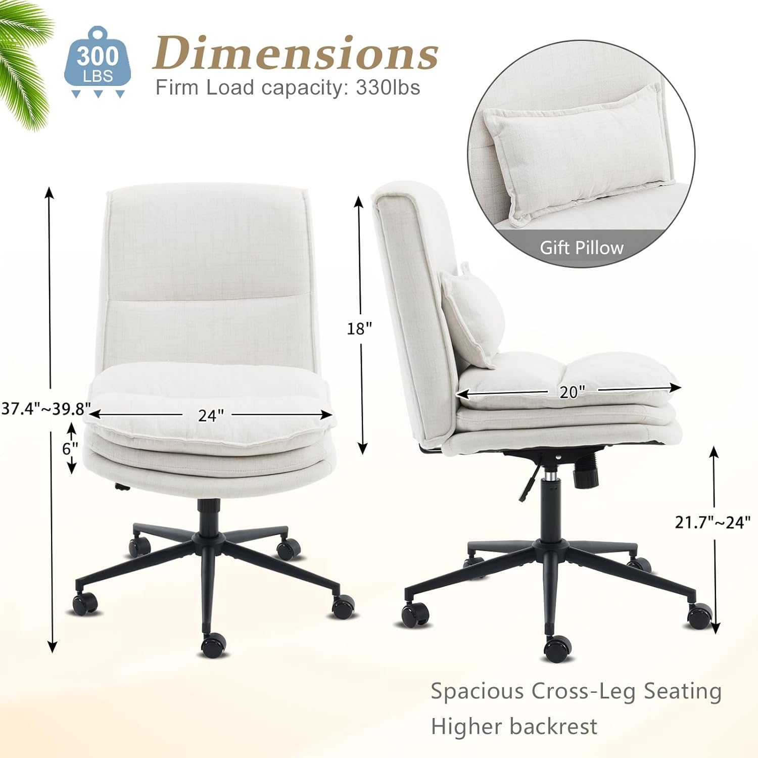 300 LBS  
Dimensions  
Firm Load capacity: 330lbs  
Gift Pillow  
18"  
37.4"~39.8"  
24"  
20"  
6"  
21.7"~24"  
Spacious Cross-Leg Seating  
Higher backrest