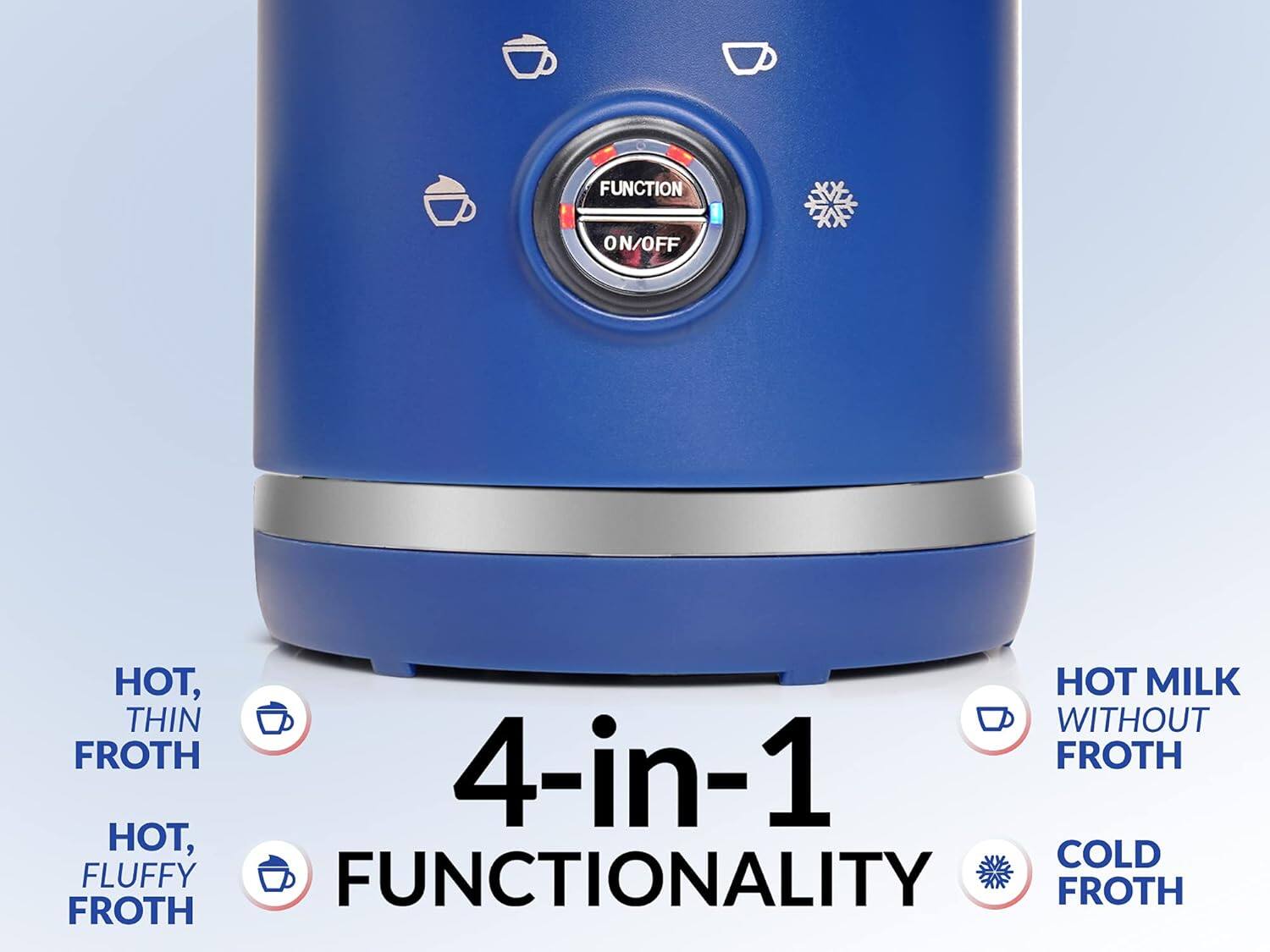 FUNCTION ON/OFF  
0  
HOT, THIN FROTH  
HOT, FLUFFY FROTH  
HOT MILK WITHOUT FROTH  
COLD FROTH  
4-in-1 FUNCTIONALITY