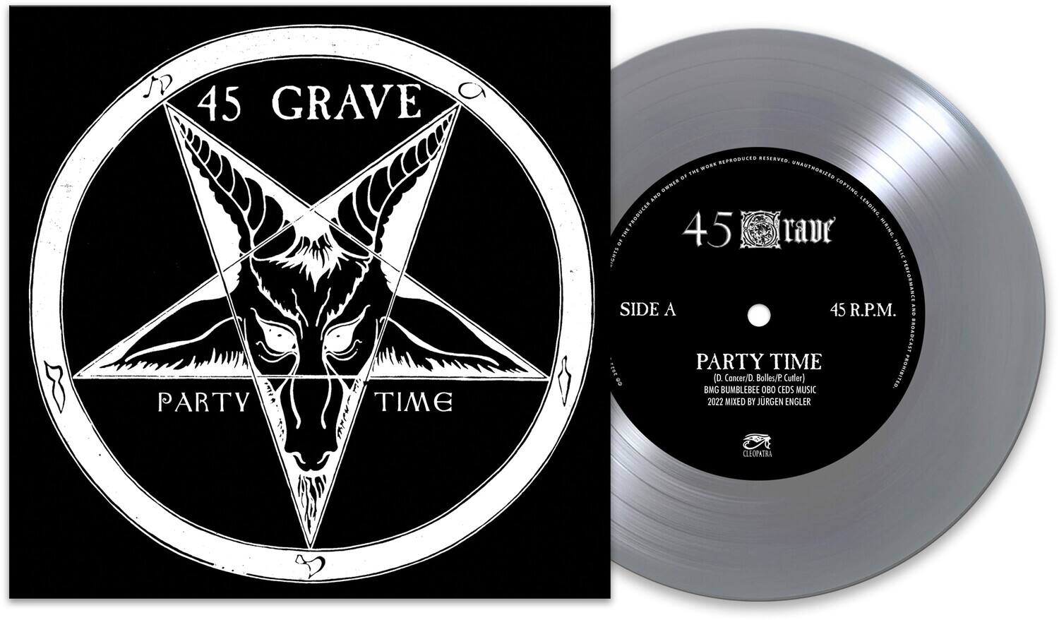 45 GRAVE PARTY TIME

WORK REPRODUCED RESERVED. UNAUTHORIZED COPYING, LENDING, LEASING OR BROADCASTING OF THE OWNER OF THE WORK AND PRODUCER LENDIRG THE 45 GRAVE MERINO 10 21184 PERFORMANCE SIDE A 45 R.P.M. ANS BROADCAST 208. PARTY TIME 8 BMG (D. BUMBLEBEE Cancer/D. Bolles/P. OBO CEDS Cutler) MUSIC PROHIBITED 2022 MIXED BY JÜRGEN ENGLER

CLEOPATRA