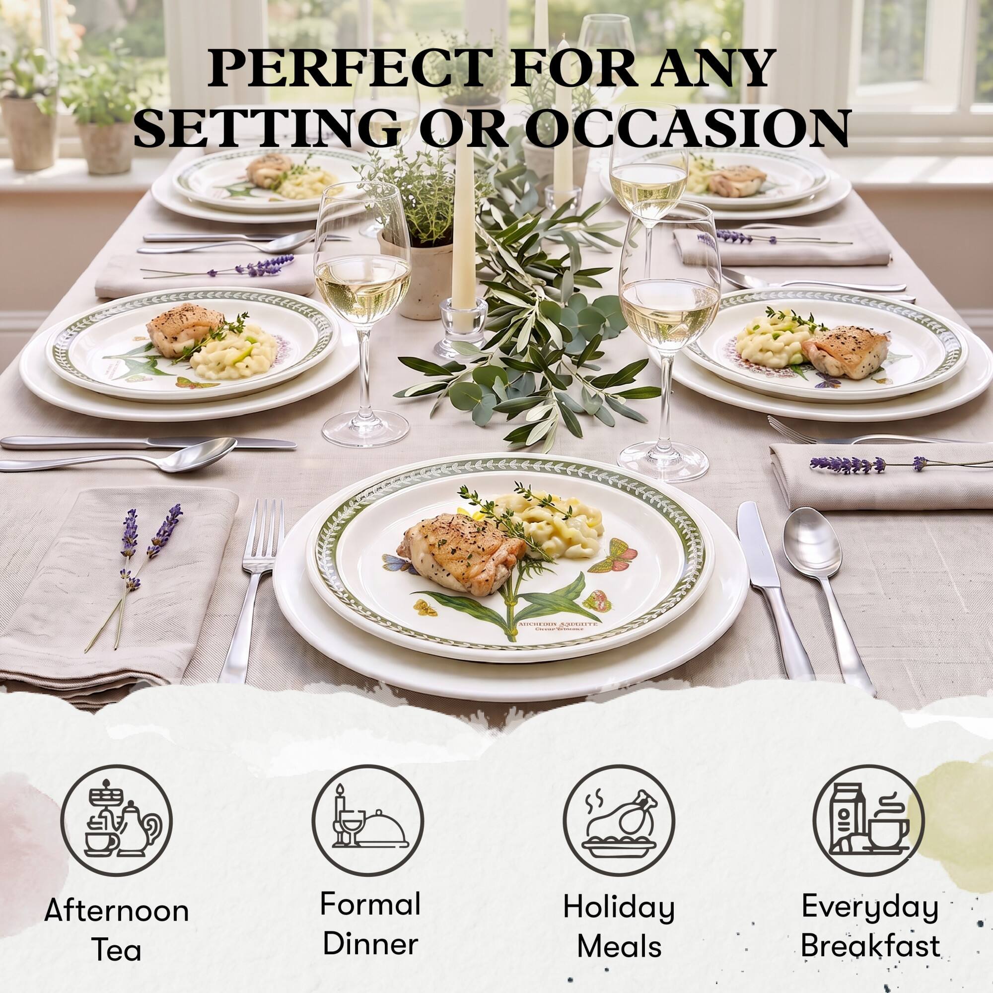 PERFECT FOR ANY SETTING OR OCCASION

QUESITE ChouserVense

Afternoon Tea
Formal Dinner
Holiday Meals
Everyday Breakfast