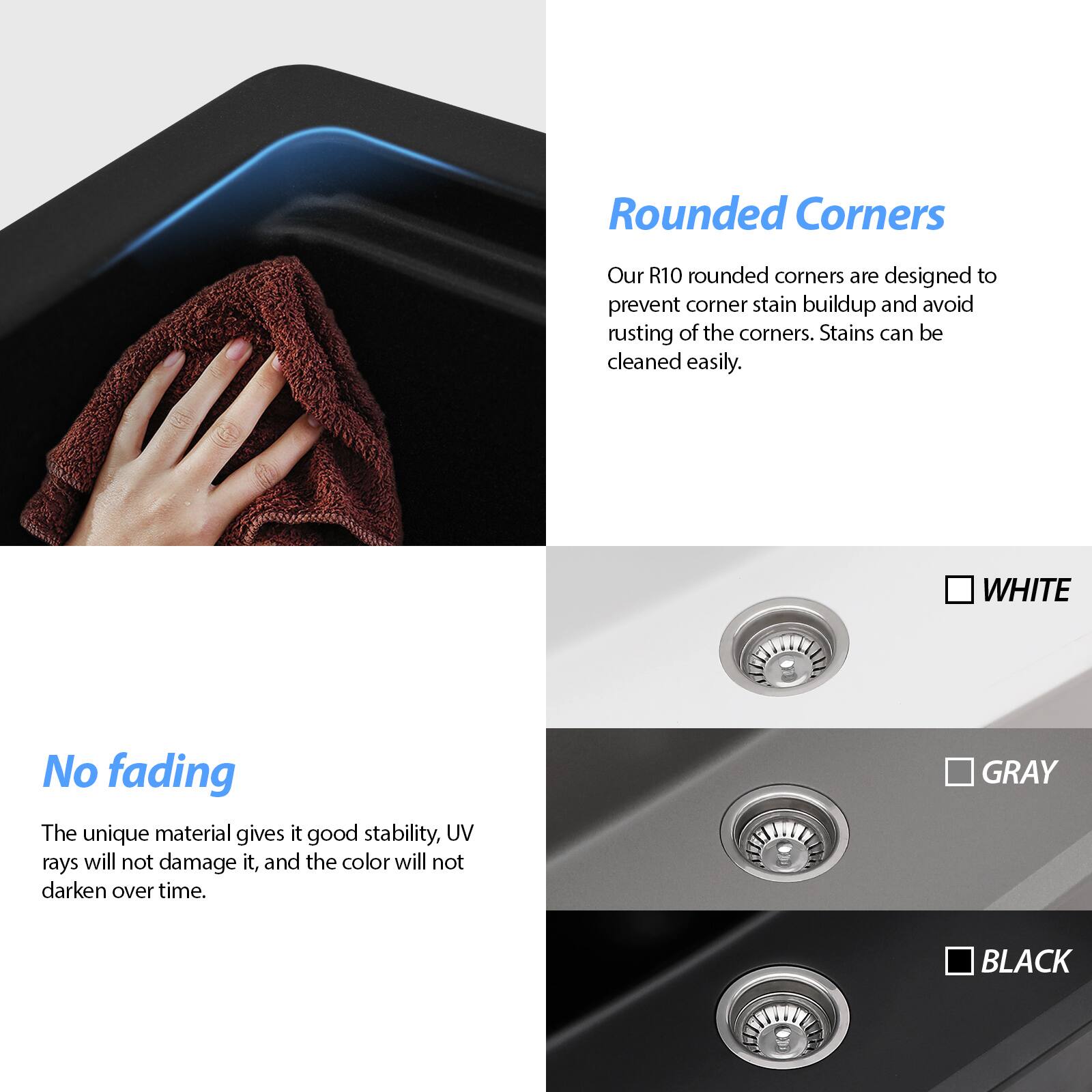 **Rounded Corners**  
Our R10 rounded corners are designed to prevent corner stain buildup and avoid rusting of the corners. Stains can be cleaned easily.

**No Fading**  
The unique material gives it good stability, UV rays will not damage it, and the color will not darken over time.

**Color Options**  
- WHITE  
- GRAY  
- BLACK