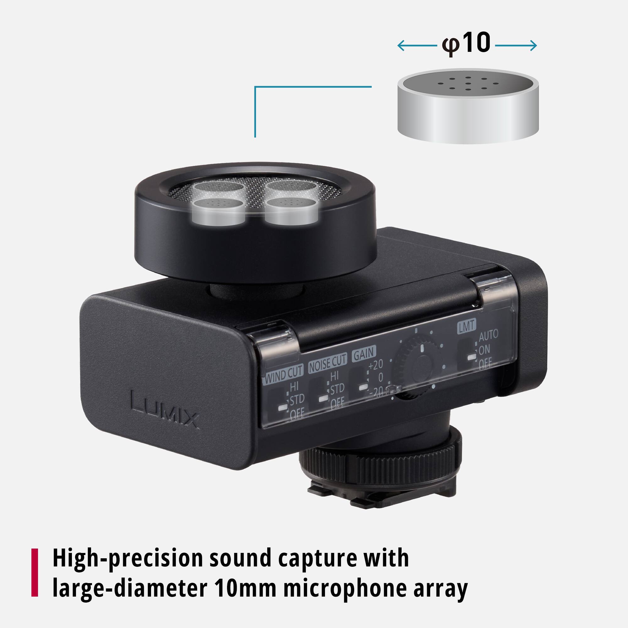 10 LUMIX CUT GAIN NOISE +20 WIND CUT HI O HI STD 20 STD OFF OFF LMT AUTO ON DFE

High-precision sound capture with large-diameter 10mm microphone array