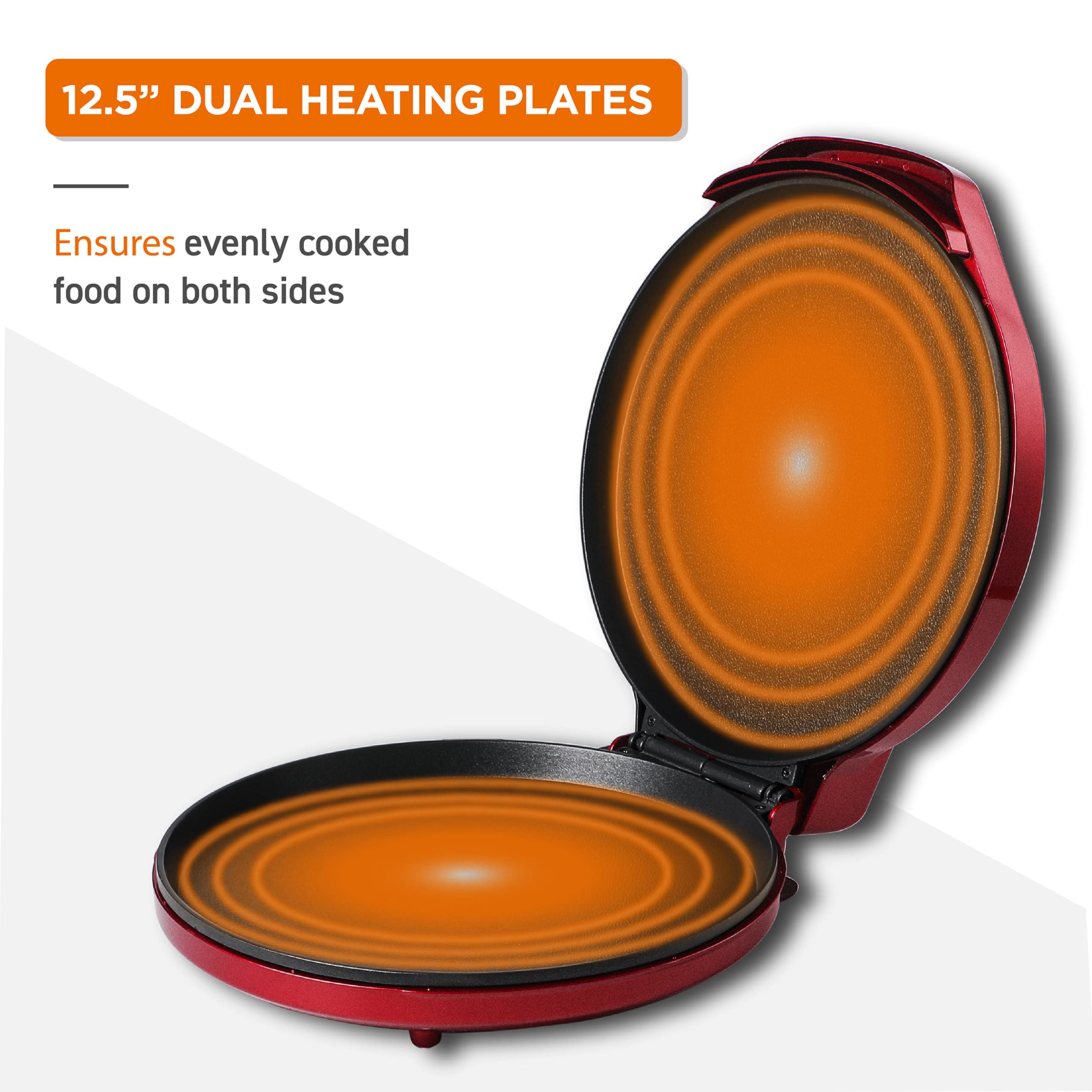12.5" DUAL HEATING PLATES  
Ensures evenly cooked food on both sides