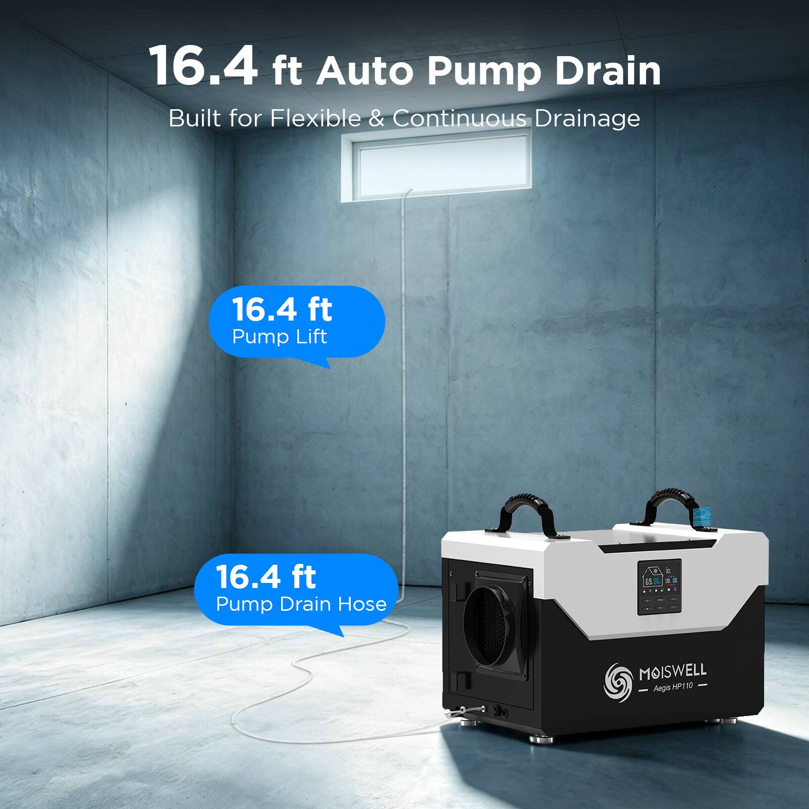 16.4 ft Auto Pump Drain  
Built for Flexible & Continuous Drainage  

16.4 ft Pump Lift  
16.4 ft Pump Drain Hose  

MOISWELL  
Aegis HP110