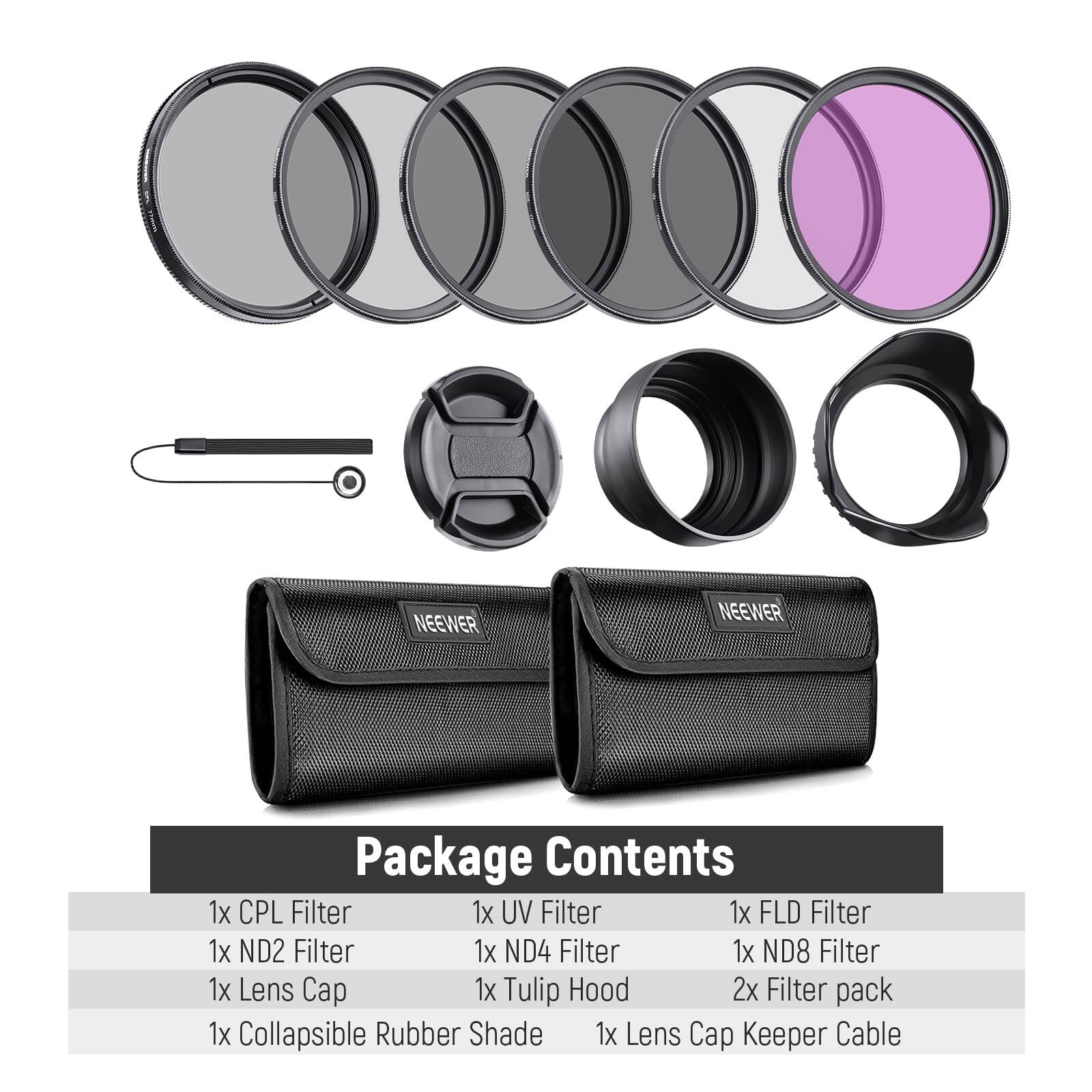 NEEWER Package Contents  
1x CPL Filter  
1x UV Filter  
1x FLD Filter  
1x ND2 Filter  
1x ND4 Filter  
1x ND8 Filter  
1x Lens Cap  
1x Tulip Hood  
2x Filter pack  
1x Collapsible Rubber Shade  
1x Lens Cap Keeper Cable