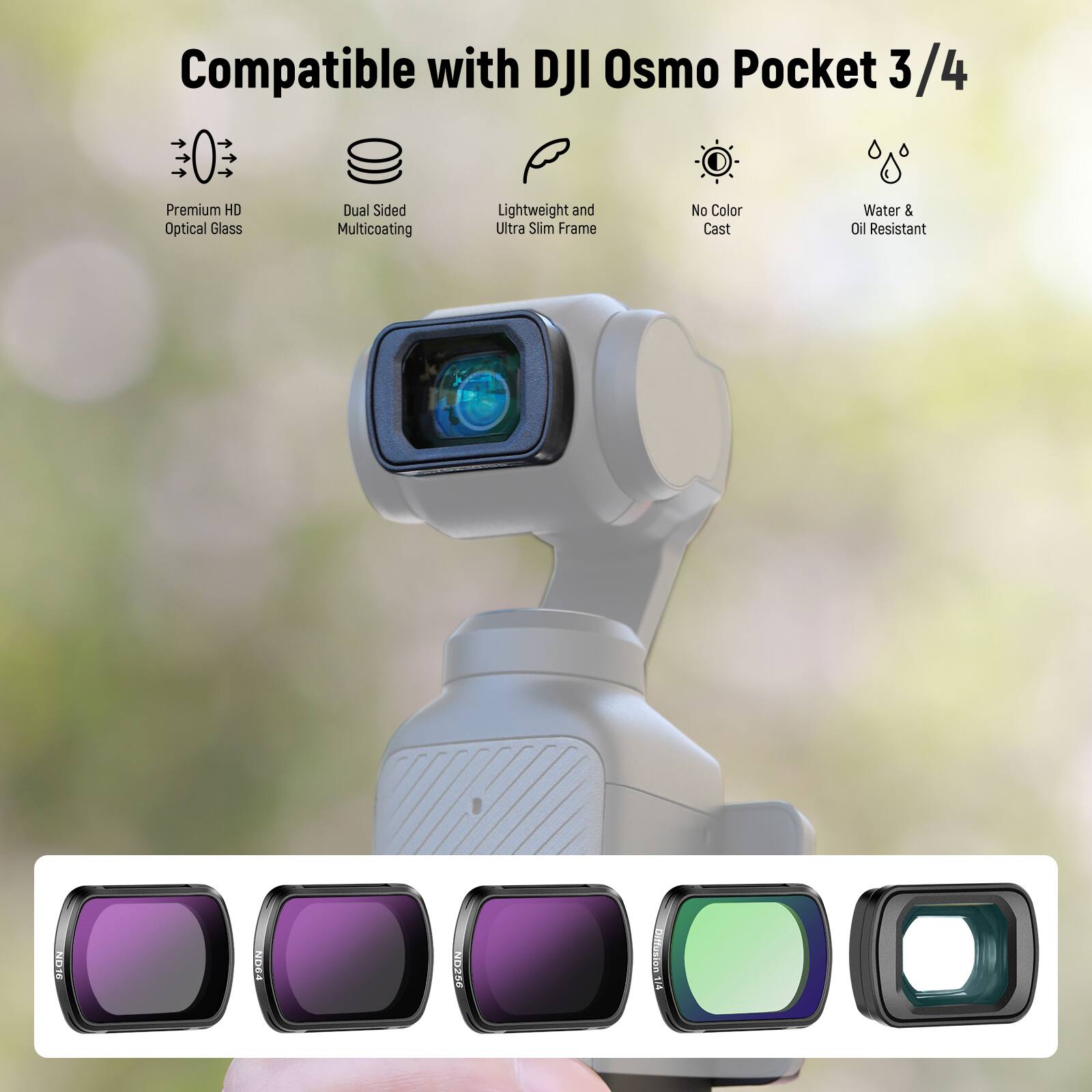 Compatible with DJI Osmo Pocket 3/4

- Premium HD Optical Glass
- Dual Sided Multicoating
- Lightweight and Ultra Slim Frame
- No Color Cast
- Water & Oil Resistant

ND16, ND230, CONTOCTIA