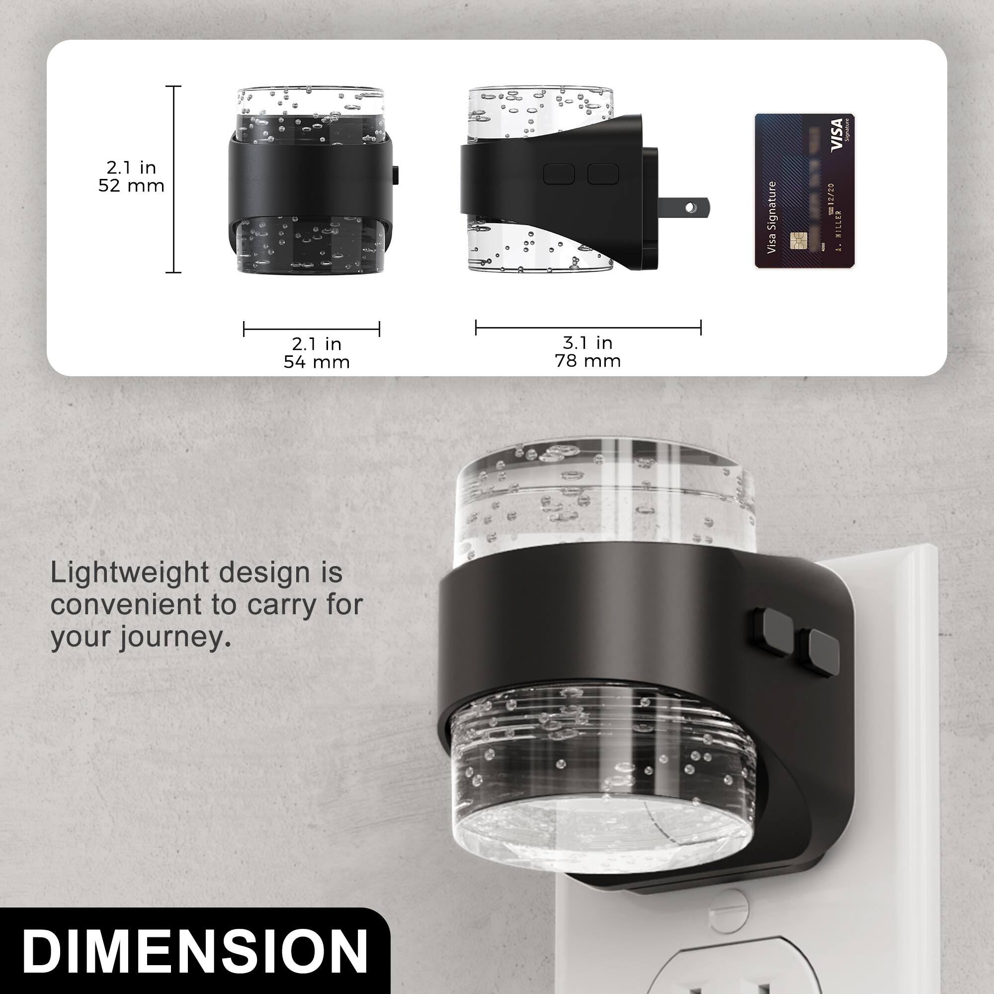 2.1 in 52 mm  
Visa Signature  
VISA Ugang 12/20 RILLER:  
2.1 in 54 mm  
3.1 in 78 mm  
Lightweight design is convenient to carry for your journey.  
DIMENSION
