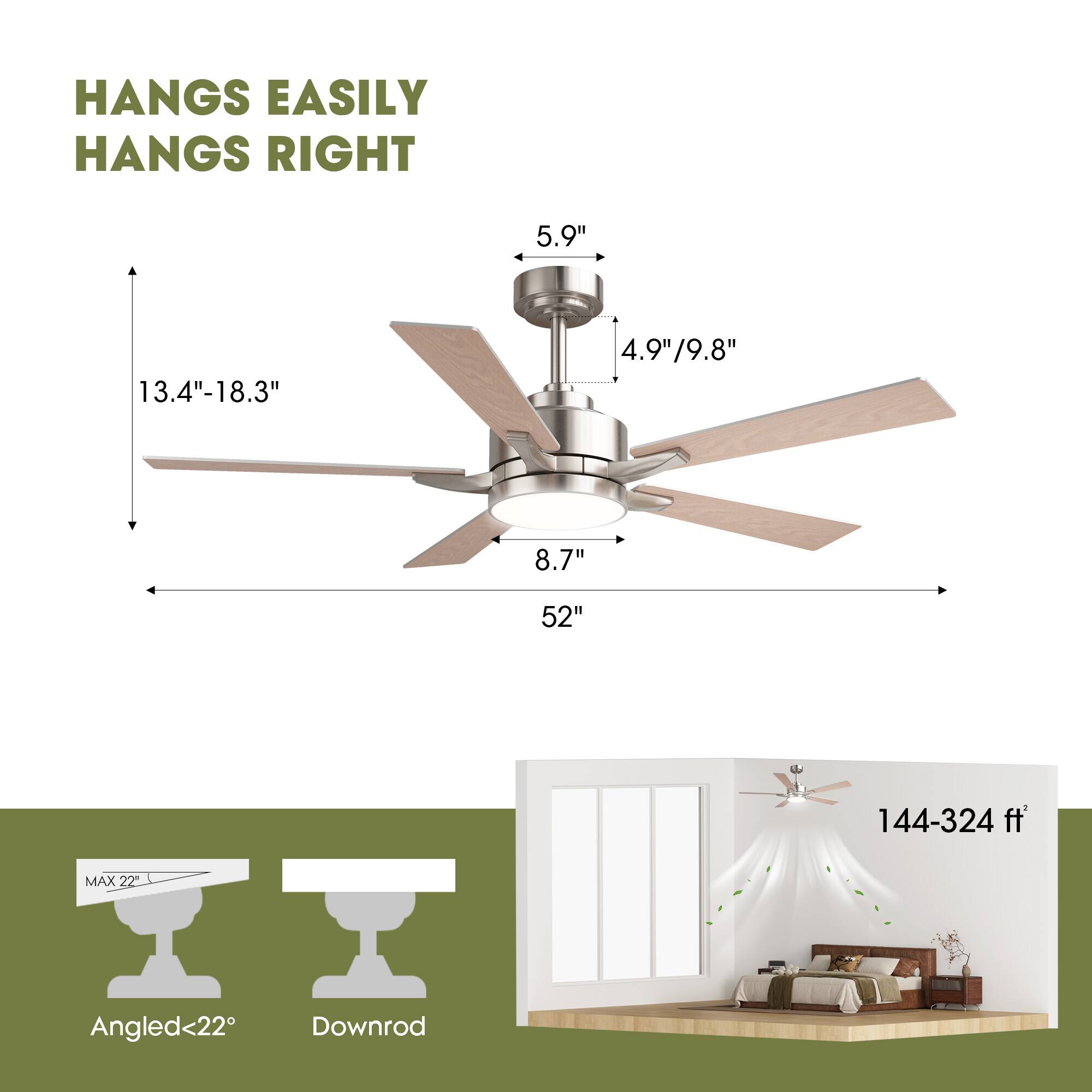 HANGS EASILY  
HANGS RIGHT  

5.9"  
13.4"-18.3"  
4.9"/9.8"  
8.7"  
52"  

MAX 22"  
Angled<22°  
Downrod  

144-324 ft²