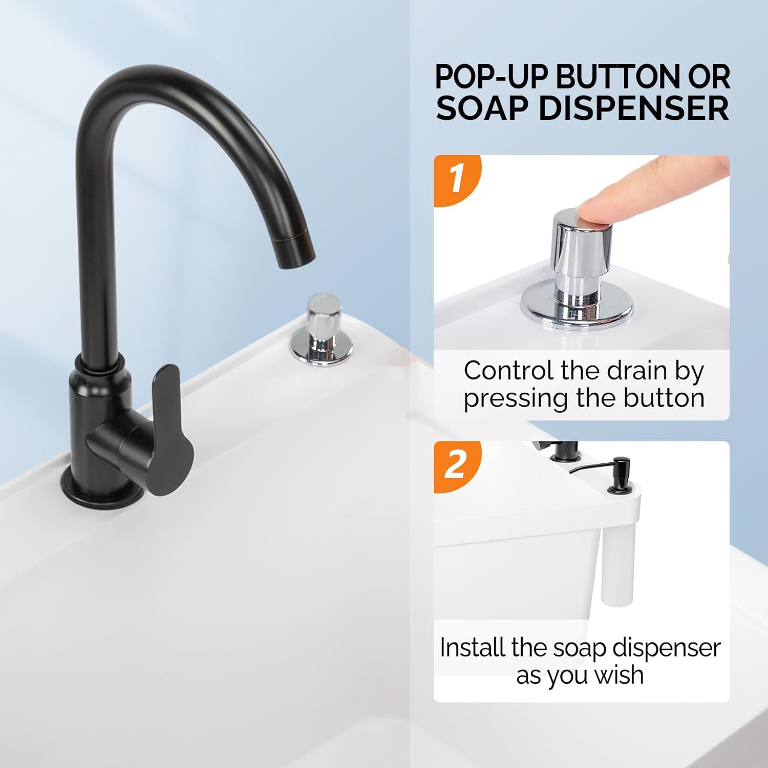 POP-UP BUTTON OR SOAP DISPENSER

1. Control the drain by pressing the button
2. Install the soap dispenser as you wish