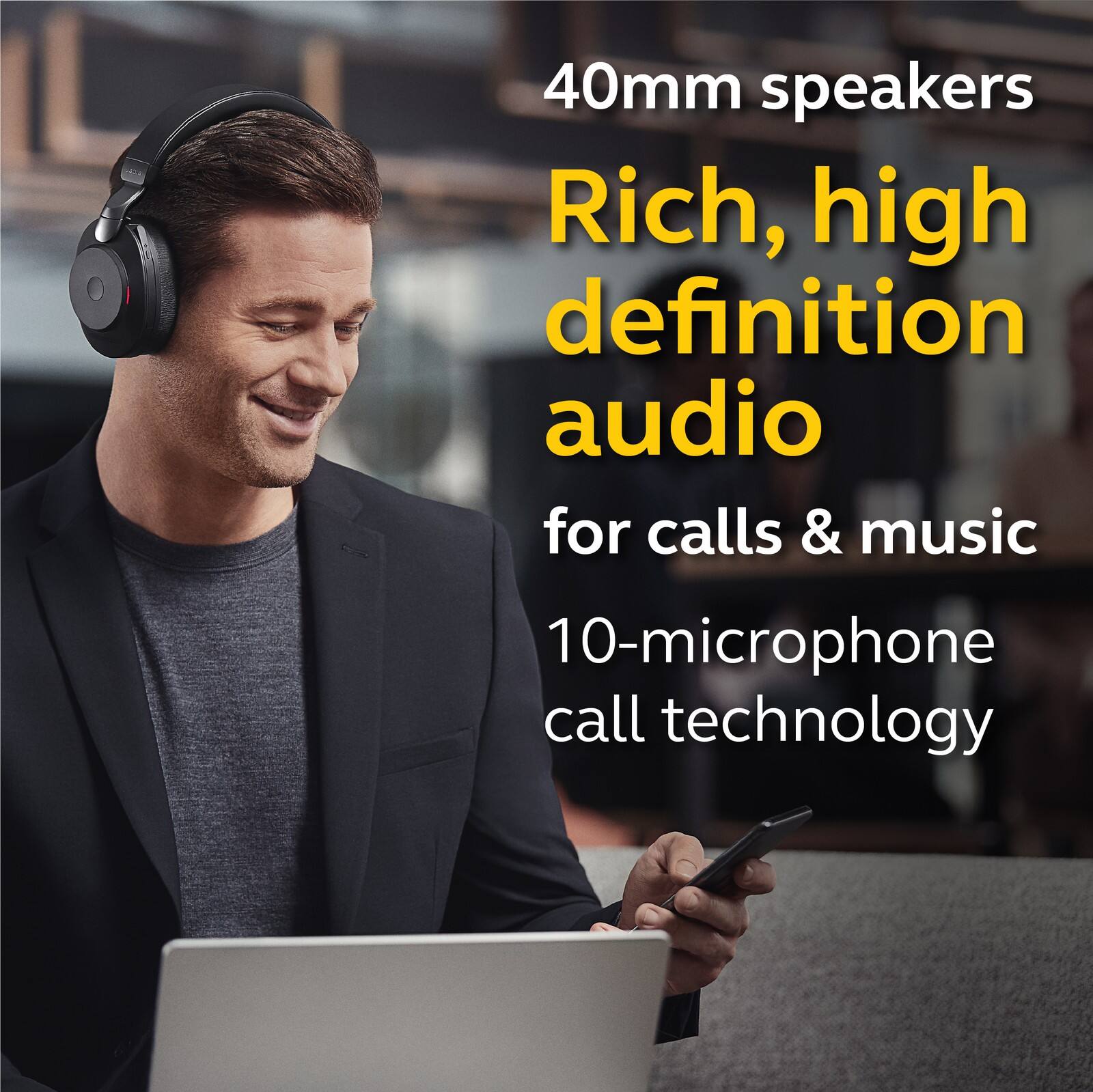 40mm speakers  
Rich, high definition audio  
for calls & music  
10-microphone call technology