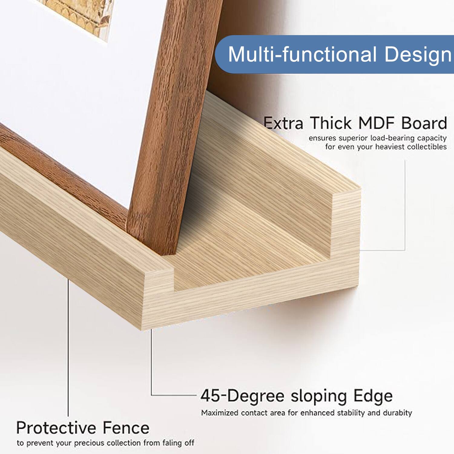 Multi-functional Design

Extra Thick MDF Board
ensures superior load-bearing capacity for even your heaviest collectibles

45-Degree sloping Edge
Maximized contact area for enhanced stability and durability

Protective Fence
to prevent your precious collection from falling off
