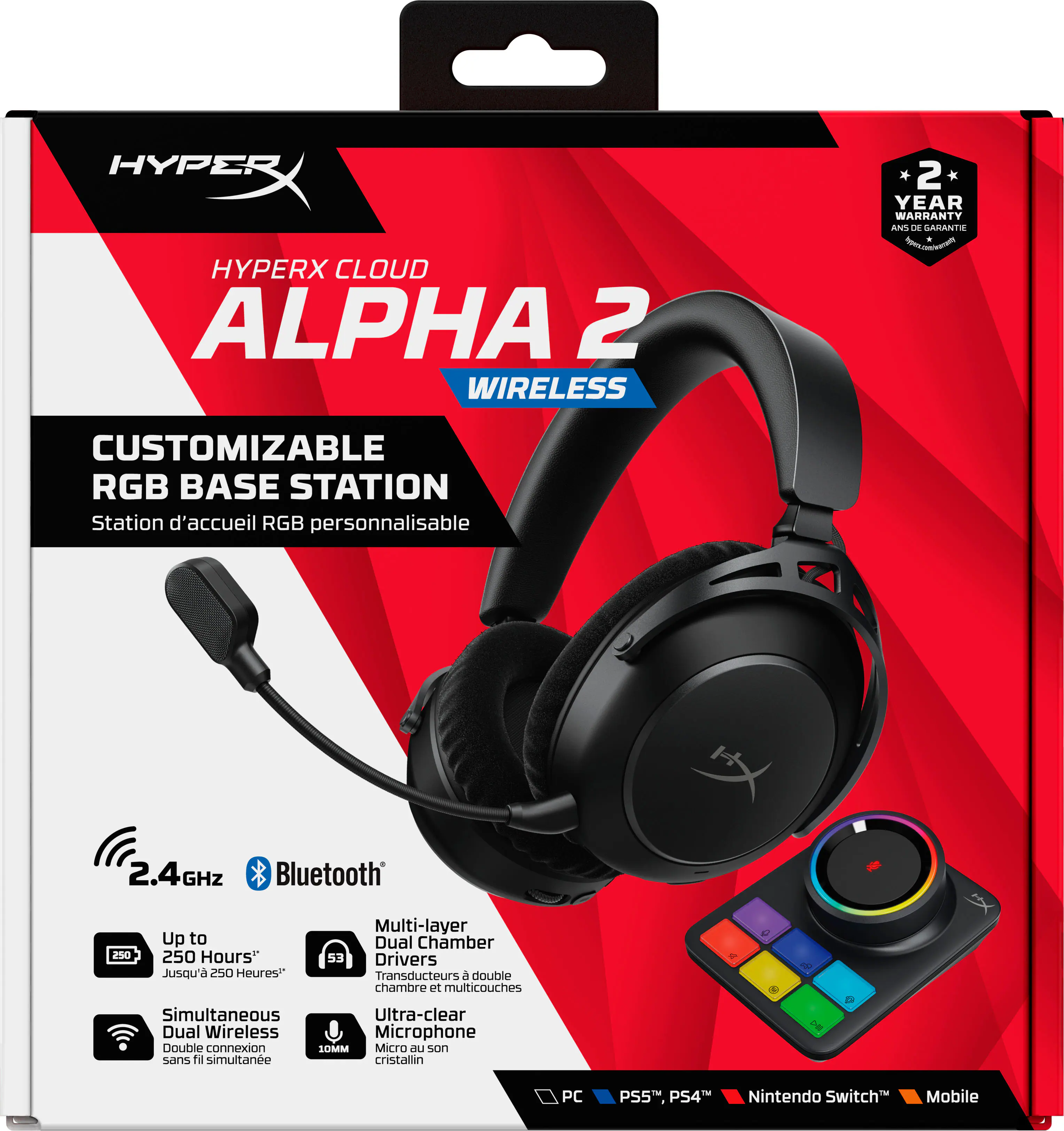 HYPERX CLOUD ALPHA 2 WIRELESS  
CUSTOMIZABLE RGB BASE STATION  
Station d'accueil RGB personnalisable  

2.4GHz Bluetooth  
Up to 250 Hours  
Jusqu'à 250 Heures  

Multi-layer Dual Chamber 53 Drivers  
Transducteurs à double chambre et multicouches  

Simultaneous Ultra-clear Dual Wireless Microphone  
Double connexion Micro au son cristallin  

2 YEAR WARRANTY  

PC PS5™ PS4™ Nintendo Switch™ Mobile