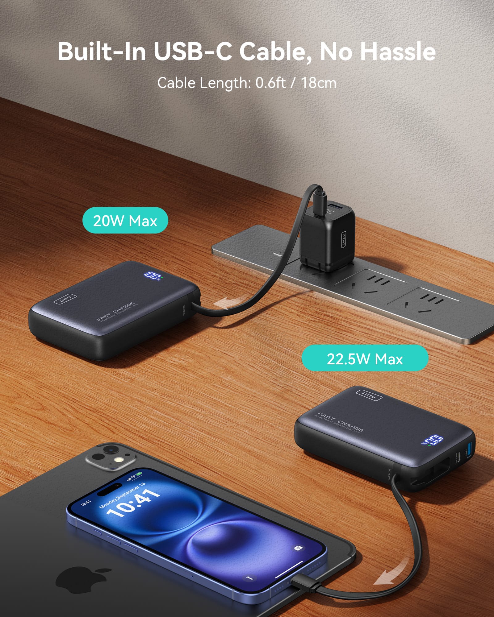 Built-In USB-C Cable, No Hassle
Cable Length: 0.6ft / 18cm
20W Max
22.5W Max
FAST CHARGE