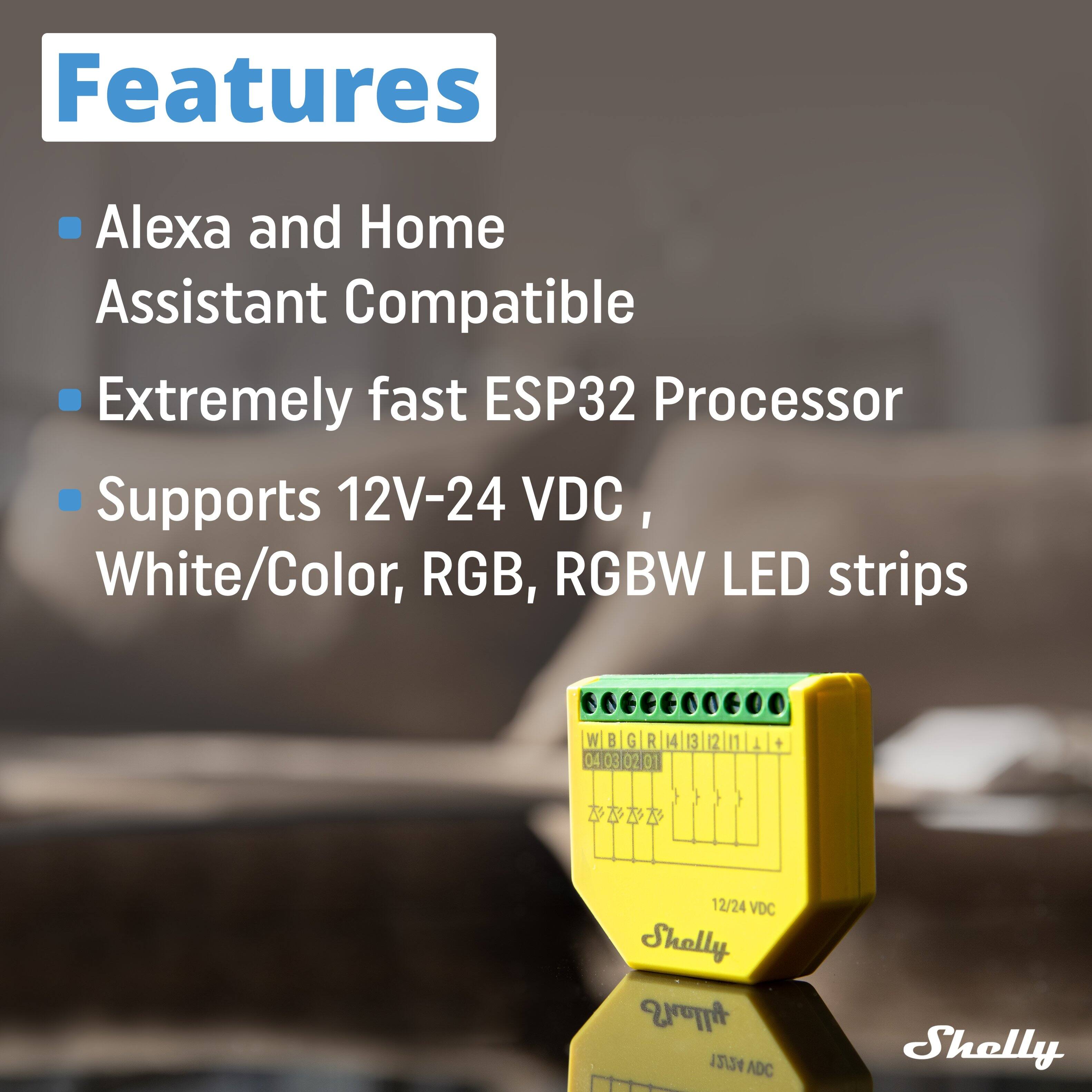 Features
- Alexa and Home Assistant Compatible
- Extremely fast ESP32 Processor
- Supports 12V-24 VDC, White/Color, RGB, RGBW LED strips

W 8 G R 4 0403.0201 04 03 0 2 I 3 2 11 1 + 12/24 VDC
Shelly 12/24 ADC