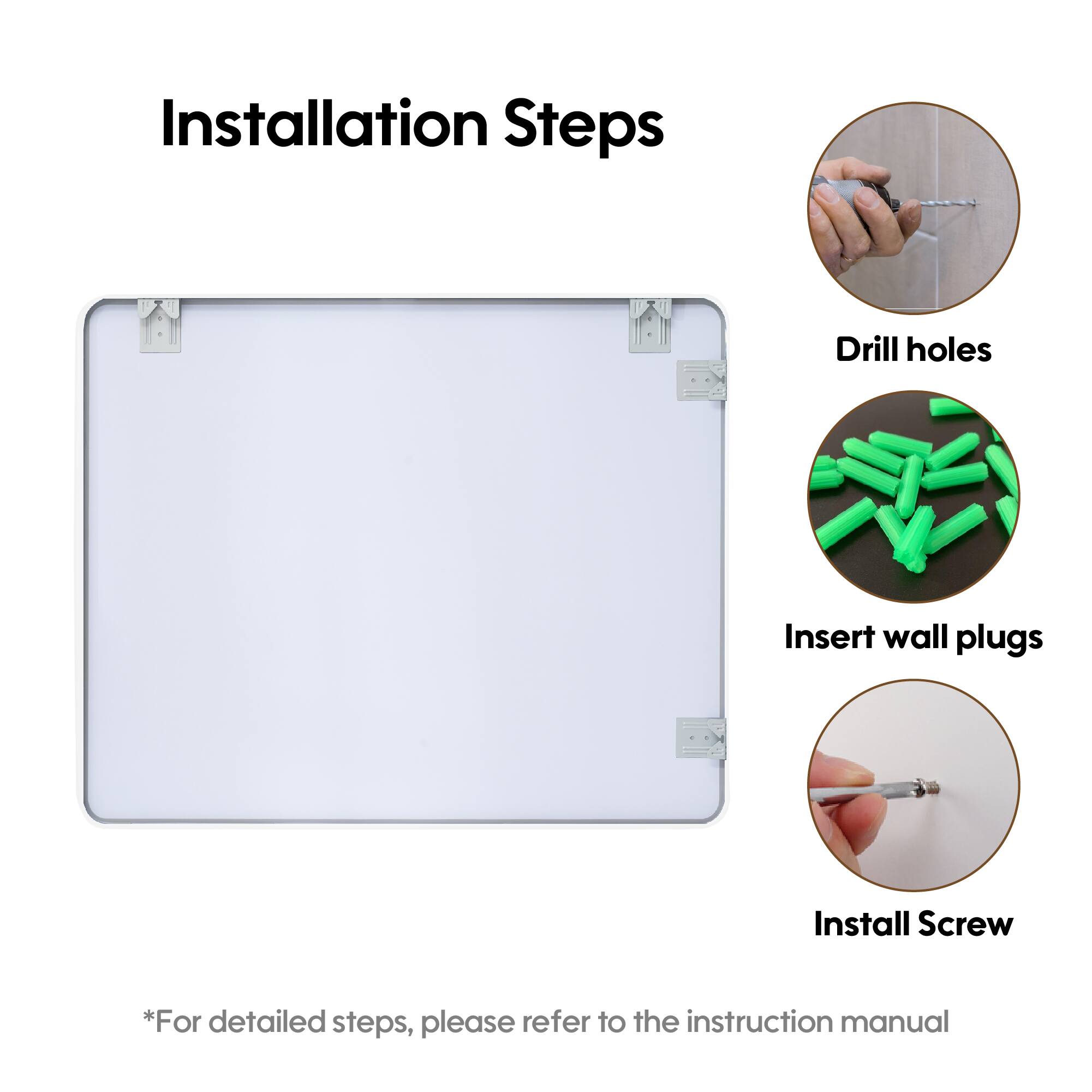 Installation Steps

1. Drill holes
2. Insert wall plugs
3. Install Screw

*For detailed steps, please refer to the instruction manual