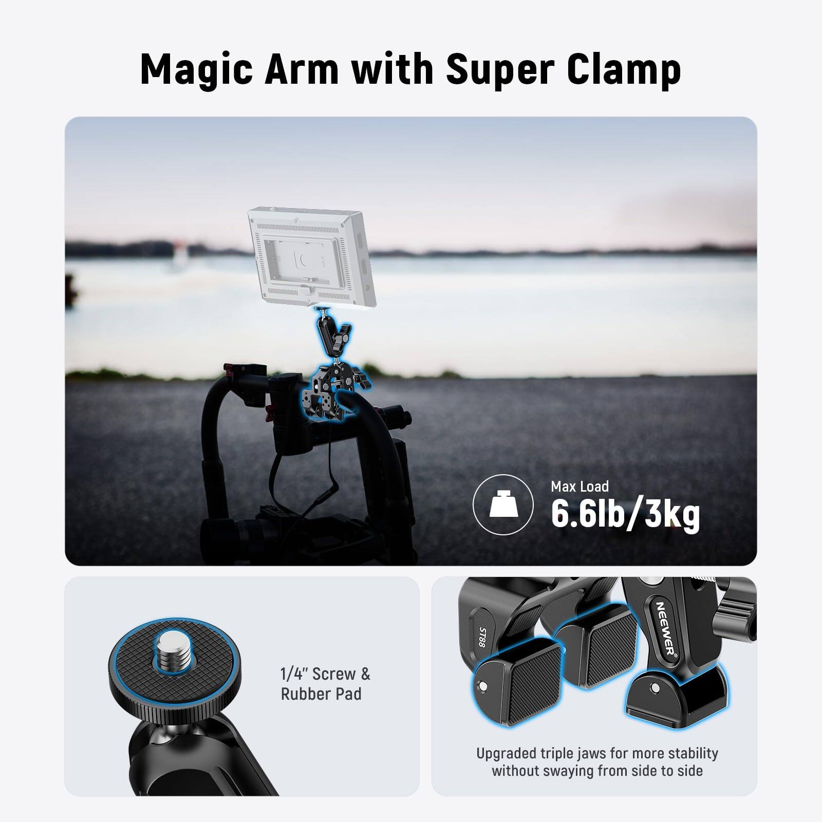 Magic Arm with Super Clamp  
Max Load: 6.6lb/3kg  
1/4" Screw & Rubber Pad  
Upgraded triple jaws for more stability without swaying from side to side