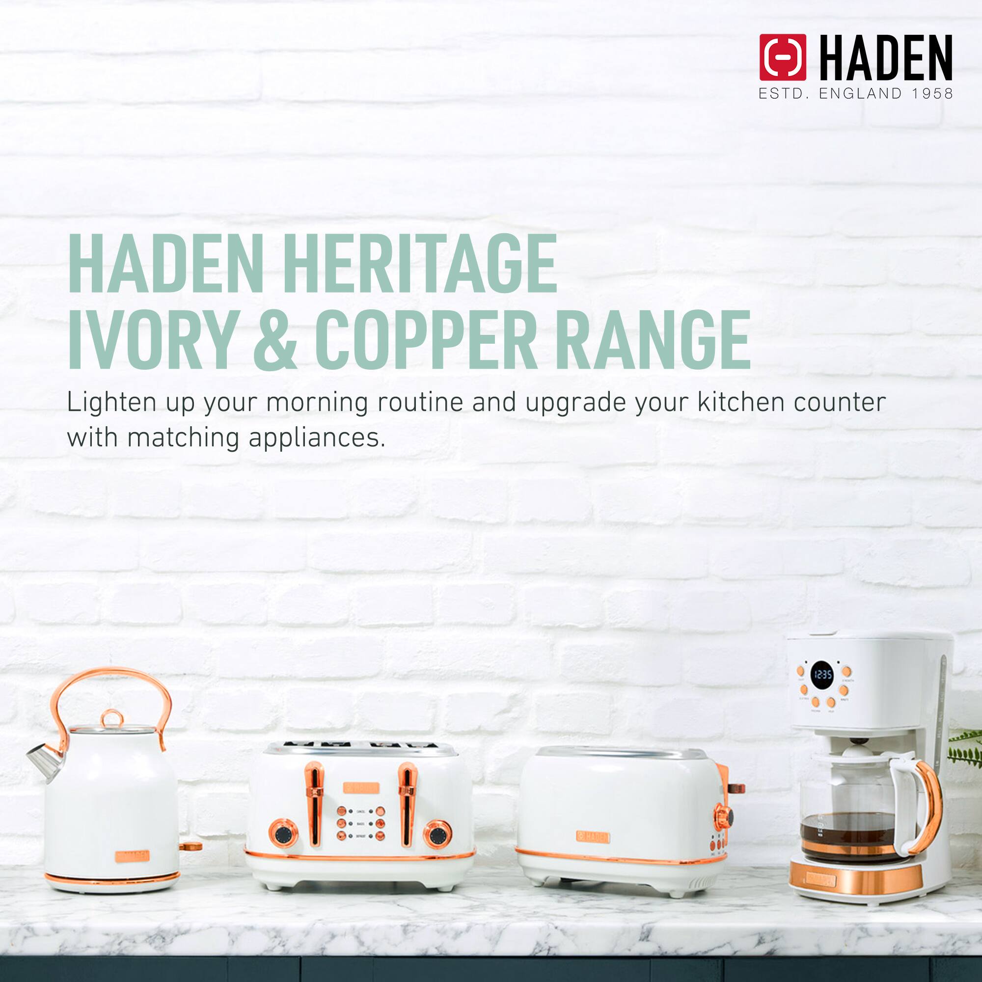 HADEN HERITAGE IVORY & COPPER RANGE

Lighten up your morning routine and upgrade your kitchen counter with matching appliances.

HADEN
ESTD. ENGLAND 1958